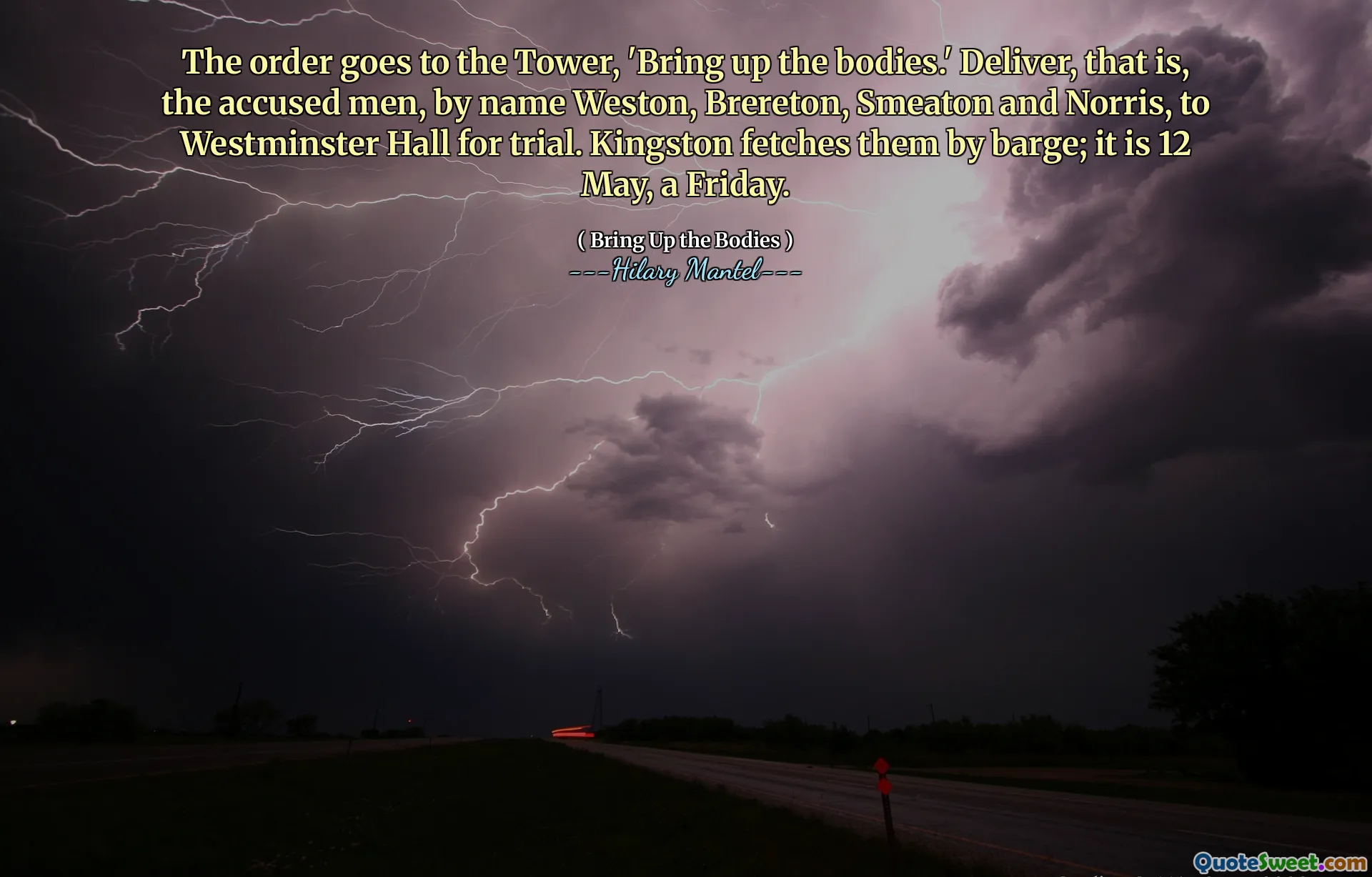 The order goes to the Tower, 'Bring up the bodies.' Deliver, that is, the accused men, by name Weston, Brereton, Smeaton and Norris, to Westminster Hall for trial. Kingston fetches them by barge; it is 12 May, a Friday.