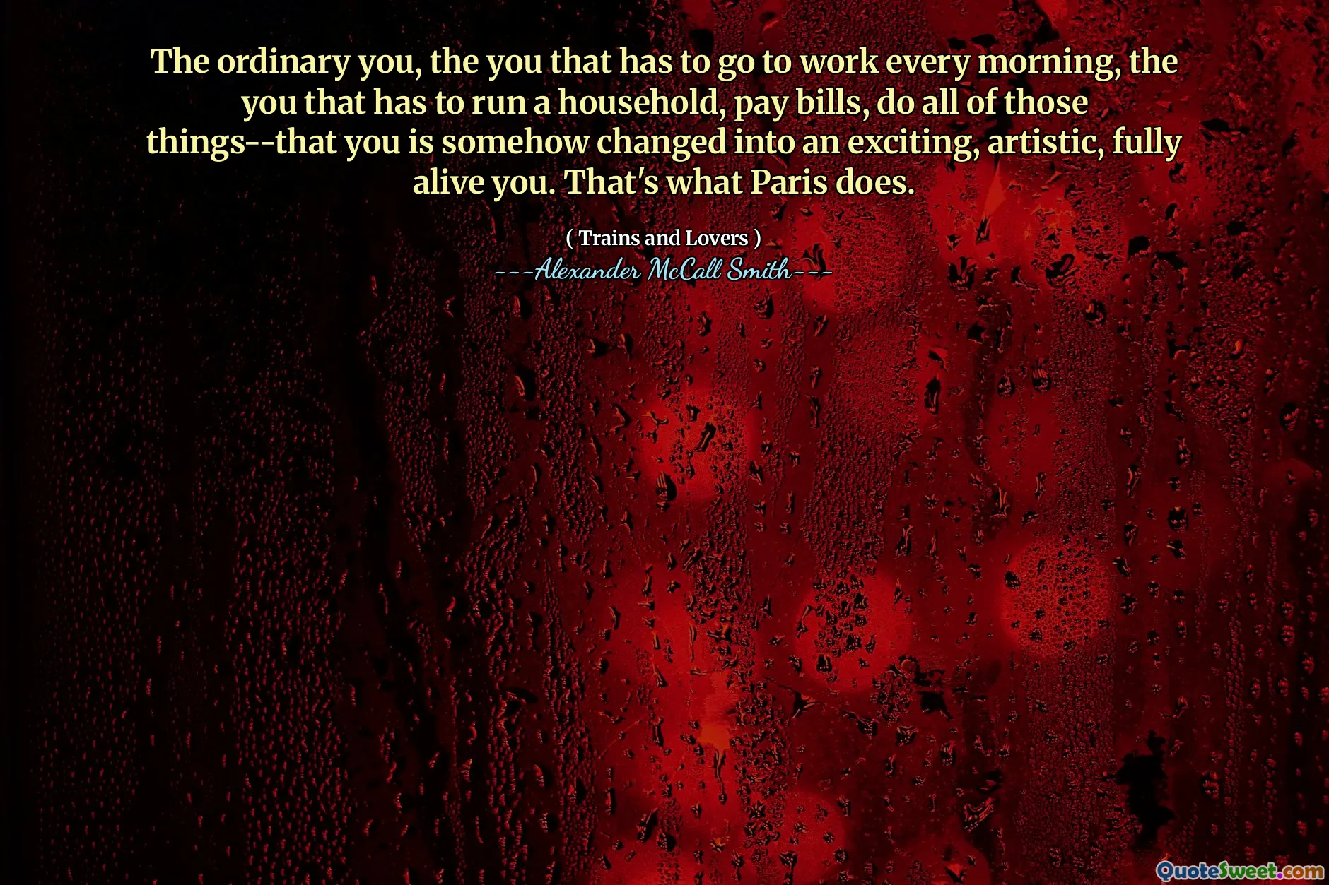The ordinary you, the you that has to go to work every morning, the you that has to run a household, pay bills, do all of those things--that you is somehow changed into an exciting, artistic, fully alive you. That's what Paris does.