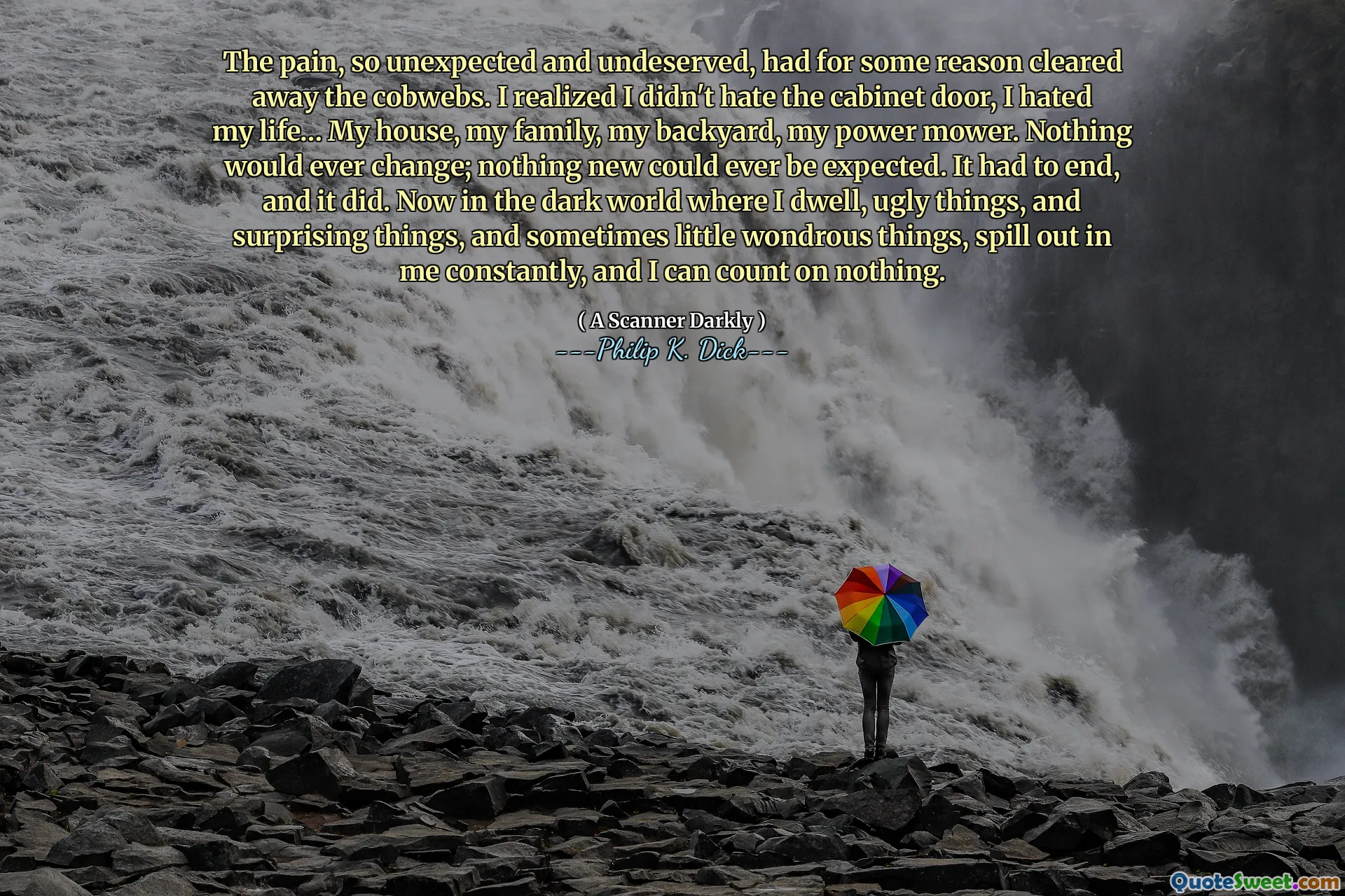 Bolest, tak neočekávaná a nezasloužená, z nějakého důvodu z nějakého důvodu vyčistila pavučiny. Uvědomil jsem si, že jsem nenáviděl dveře kabinetu, nenáviděl jsem svůj život ... můj dům, rodina, dvorek, mocenský sekačka. Nic by se nikdy nezměnilo; Nic nového nebylo možné očekávat. Muselo to skončit a ano. Nyní v temném světě, kde přebývám, ošklivé věci a překvapivé věci a někdy i malé úžasné věci, se ve mně neustále rozlévají a nemohu se spoléhat na nic.