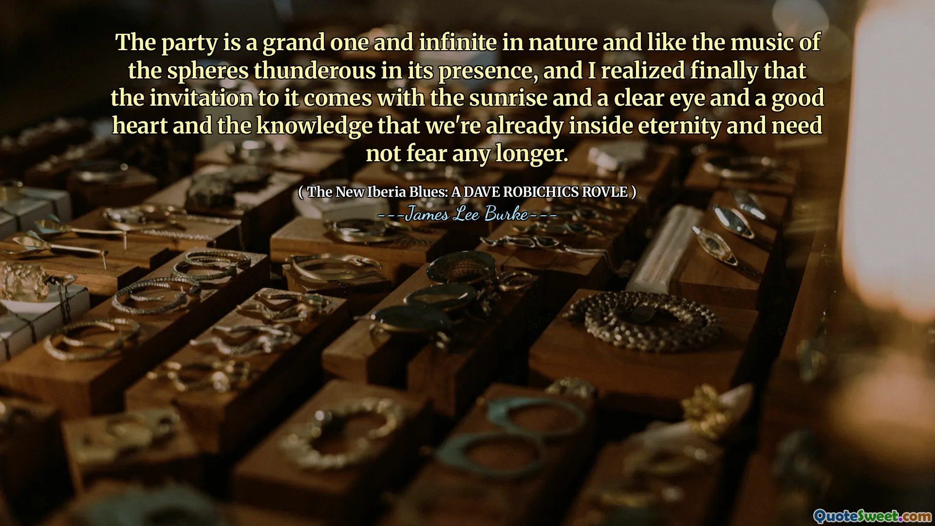 The party is a grand one and infinite in nature and like the music of the spheres thunderous in its presence, and I realized finally that the invitation to it comes with the sunrise and a clear eye and a good heart and the knowledge that we're already inside eternity and need not fear any longer.