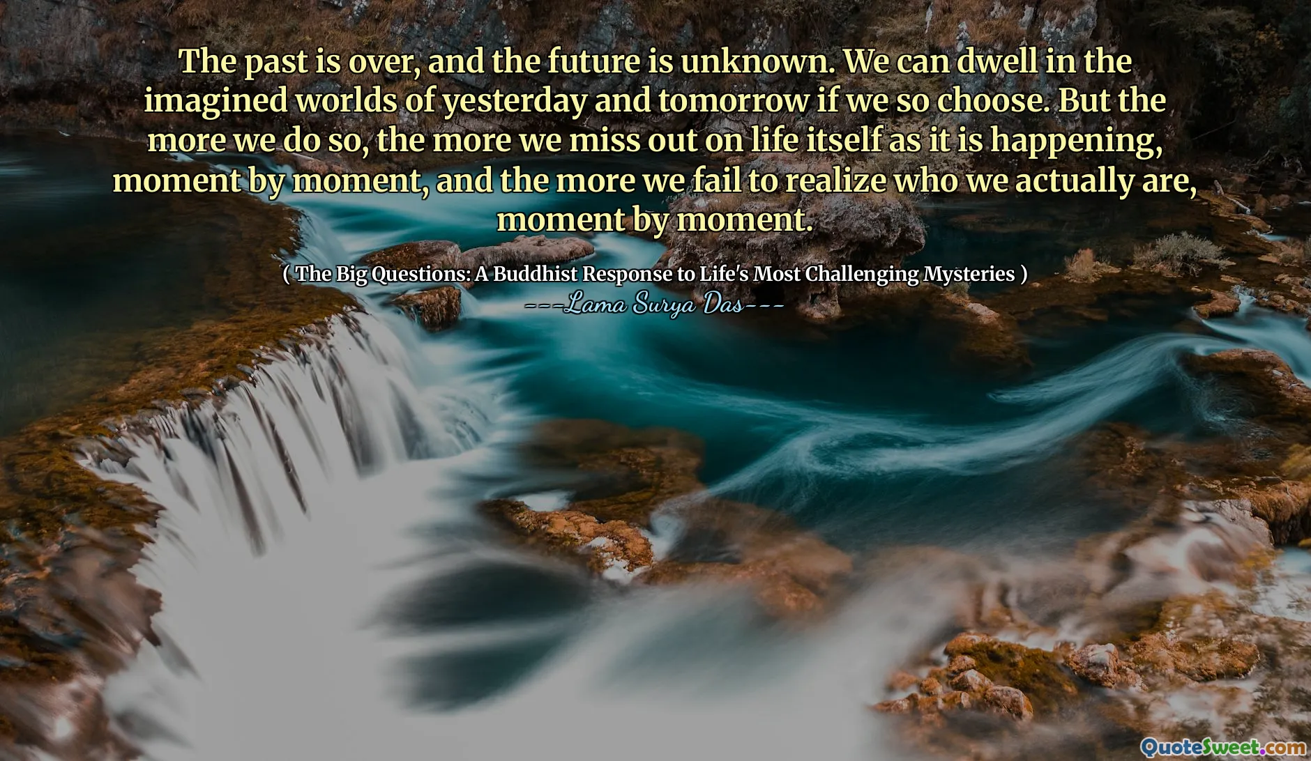 Det förflutna är över och framtiden är okänd. Vi kan bo i de föreställda världarna i går och imorgon om vi så väljer. Men ju mer vi gör det, desto mer missar vi själva livet när det händer, ögonblick för ögonblick, och desto mer misslyckas vi med att inse vem vi faktiskt är, ögonblick för ögonblick.