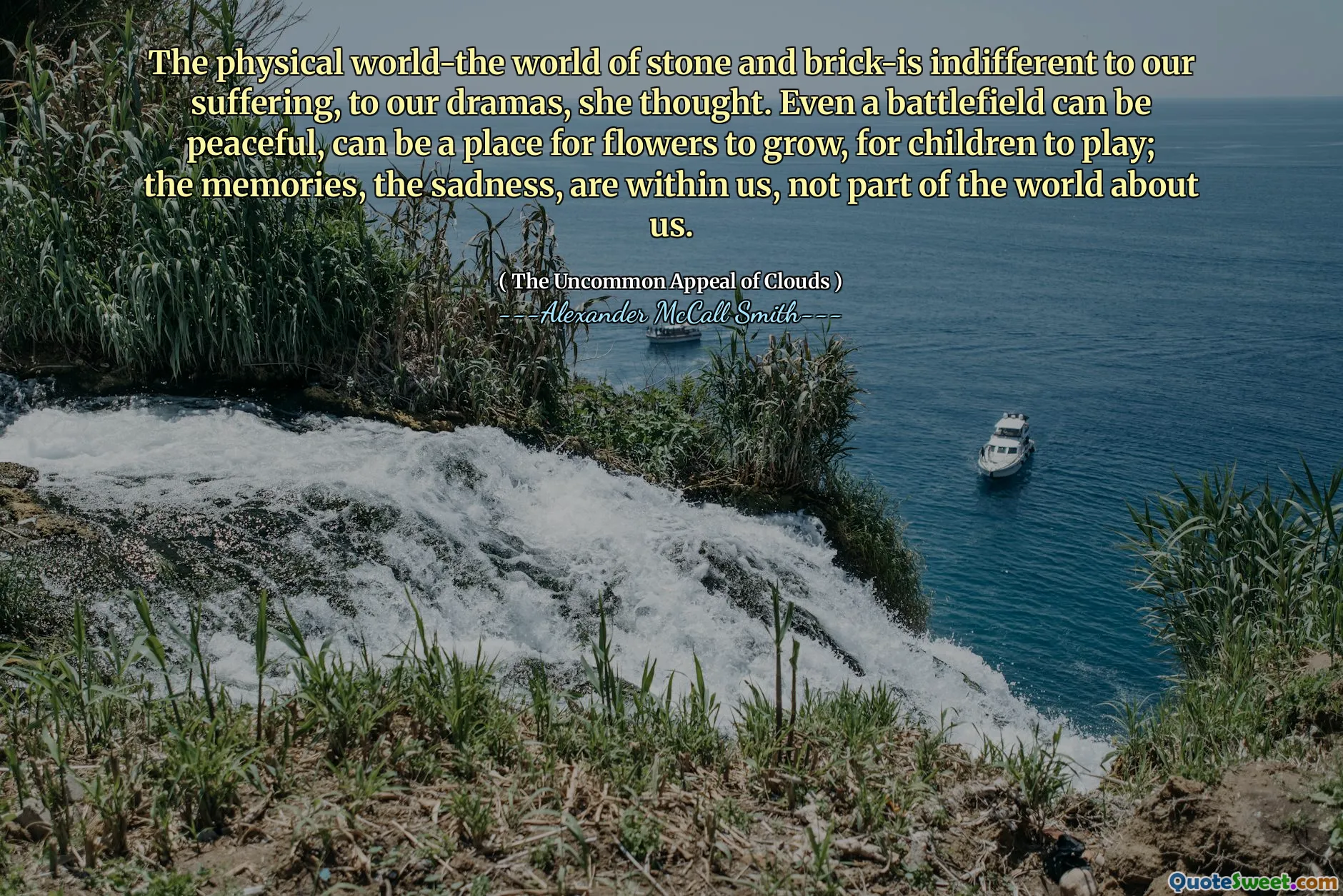 Fizyczny świat-świat kamienia i cegieł obojętny na nasze cierpienie, na nasze dramaty, pomyślała. Nawet pole bitwy może być spokojne, może być miejscem do rozwoju kwiatów, do zabawy dla dzieci; Wspomnienia, smutek, są w nas, a nie część świata o nas.