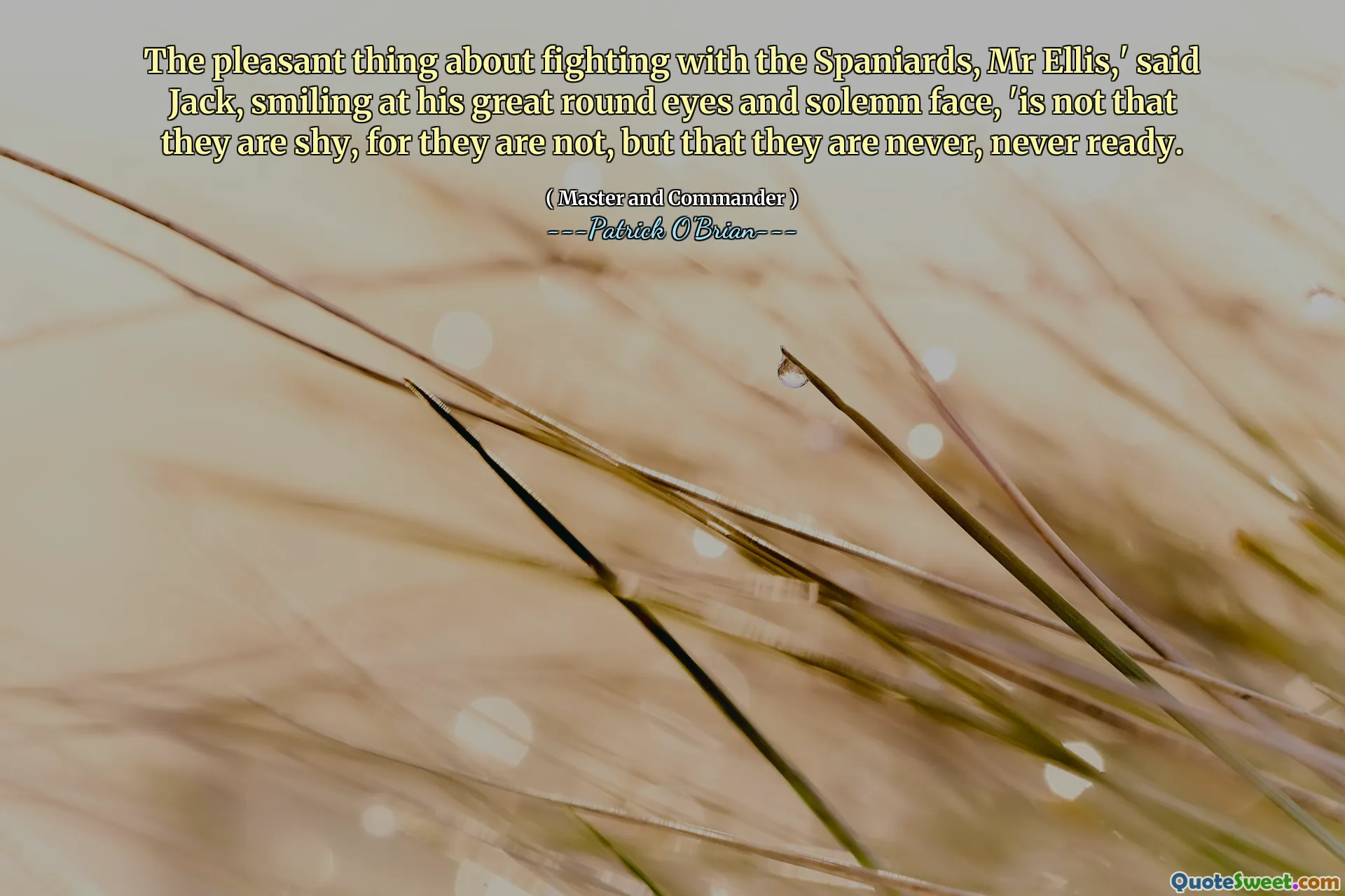 The pleasant thing about fighting with the Spaniards, Mr Ellis,' said Jack, smiling at his great round eyes and solemn face, 'is not that they are shy, for they are not, but that they are never, never ready.