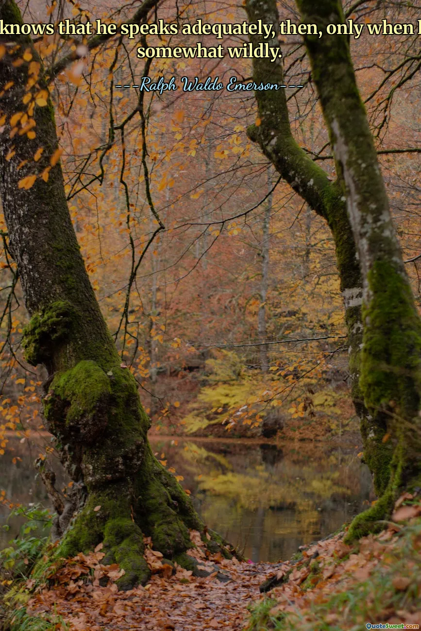 The poet knows that he speaks adequately, then, only when he speaks somewhat wildly.