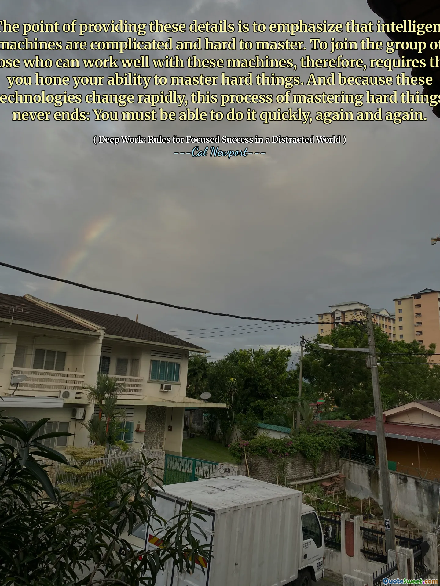 The point of providing these details is to emphasize that intelligent machines are complicated and hard to master. To join the group of those who can work well with these machines, therefore, requires that you hone your ability to master hard things. And because these technologies change rapidly, this process of mastering hard things never ends: You must be able to do it quickly, again and again.