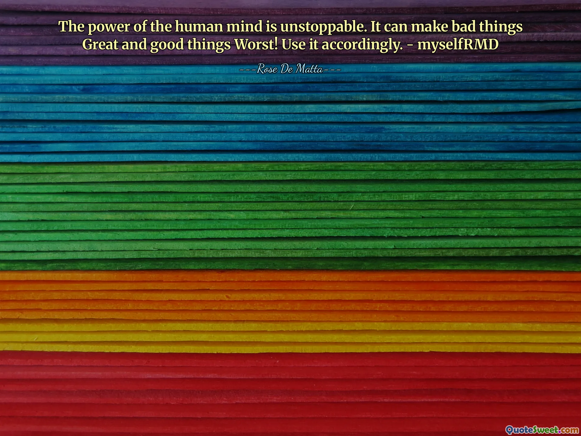 The power of the human mind is unstoppable. It can make bad things Great and good things Worst! Use it accordingly. - myselfRMD