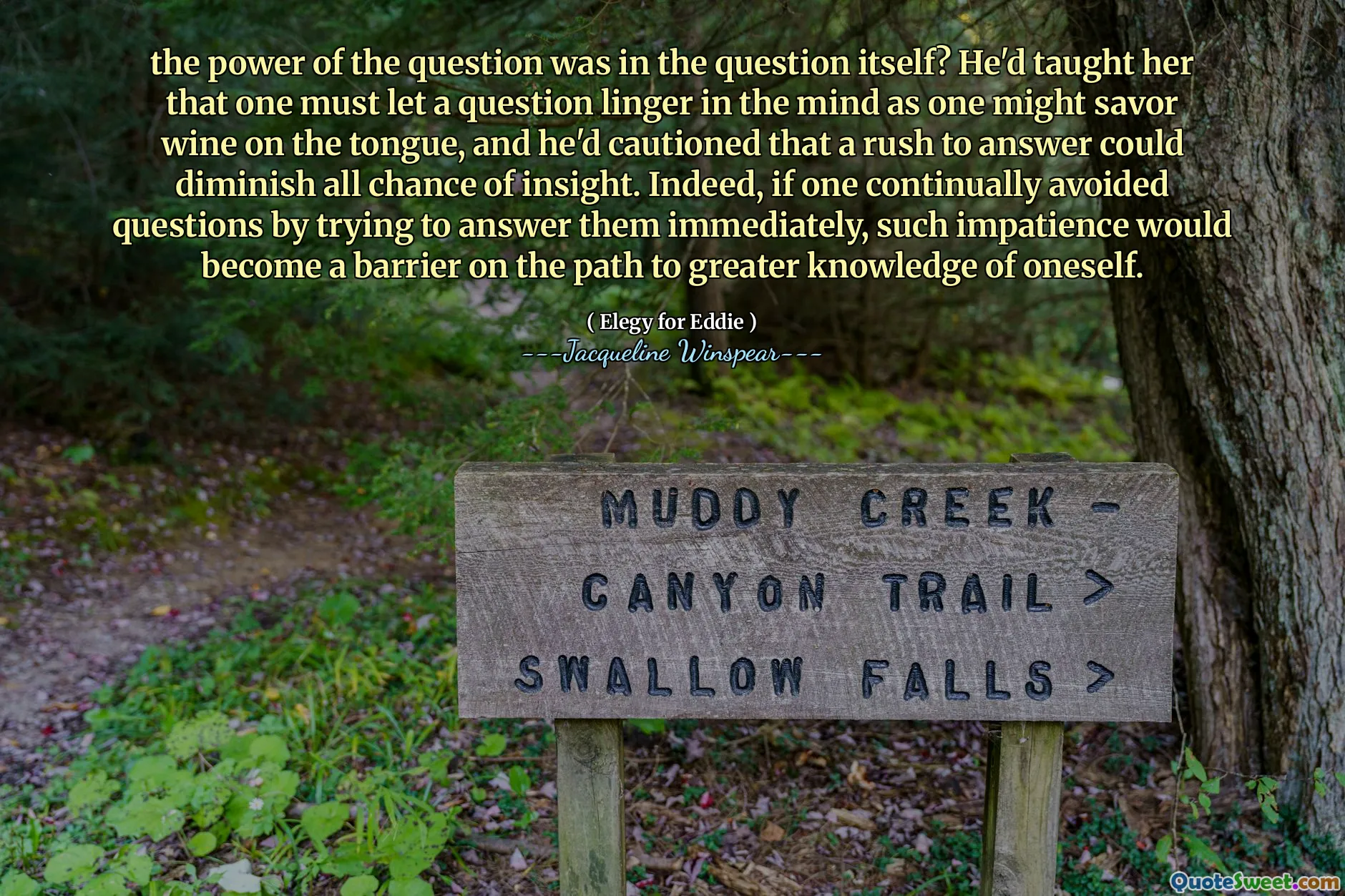 the power of the question was in the question itself? He'd taught her that one must let a question linger in the mind as one might savor wine on the tongue, and he'd cautioned that a rush to answer could diminish all chance of insight. Indeed, if one continually avoided questions by trying to answer them immediately, such impatience would become a barrier on the path to greater knowledge of oneself.