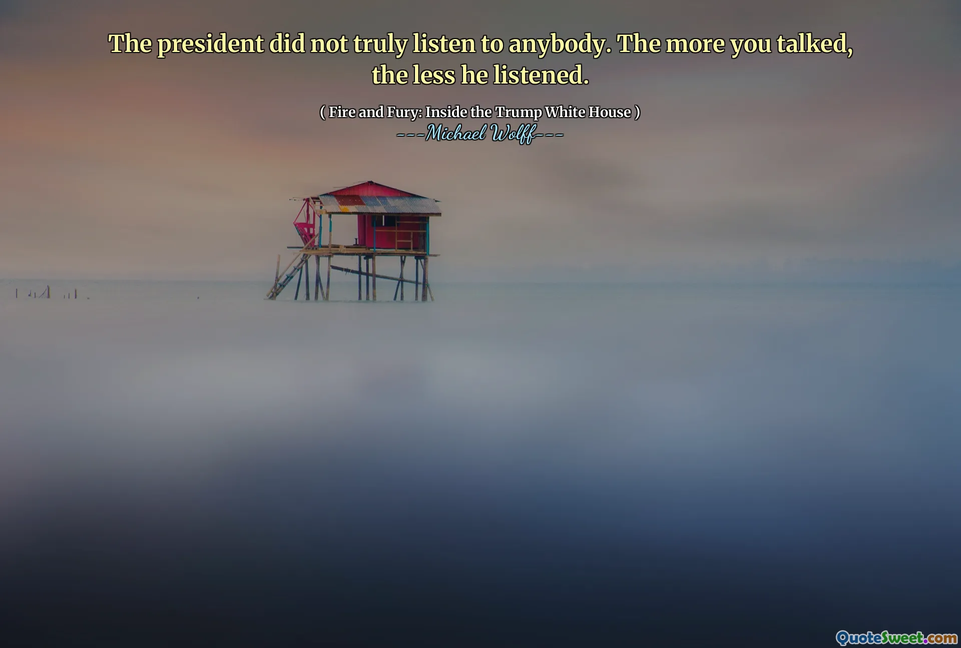 The president did not truly listen to anybody. The more you talked, the less he listened.