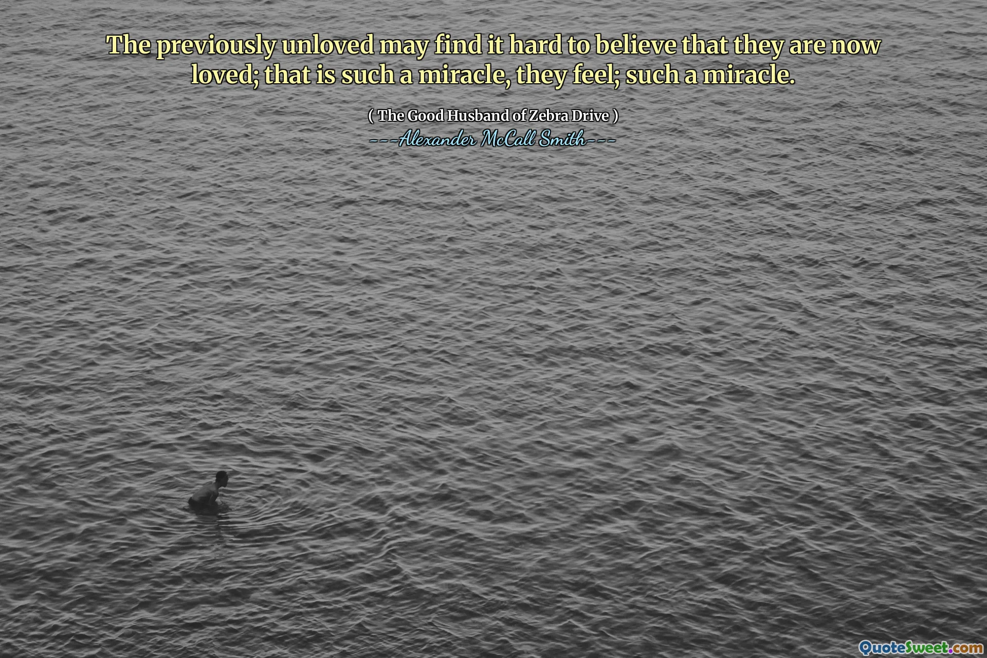 The previously unloved may find it hard to believe that they are now loved; that is such a miracle, they feel; such a miracle.