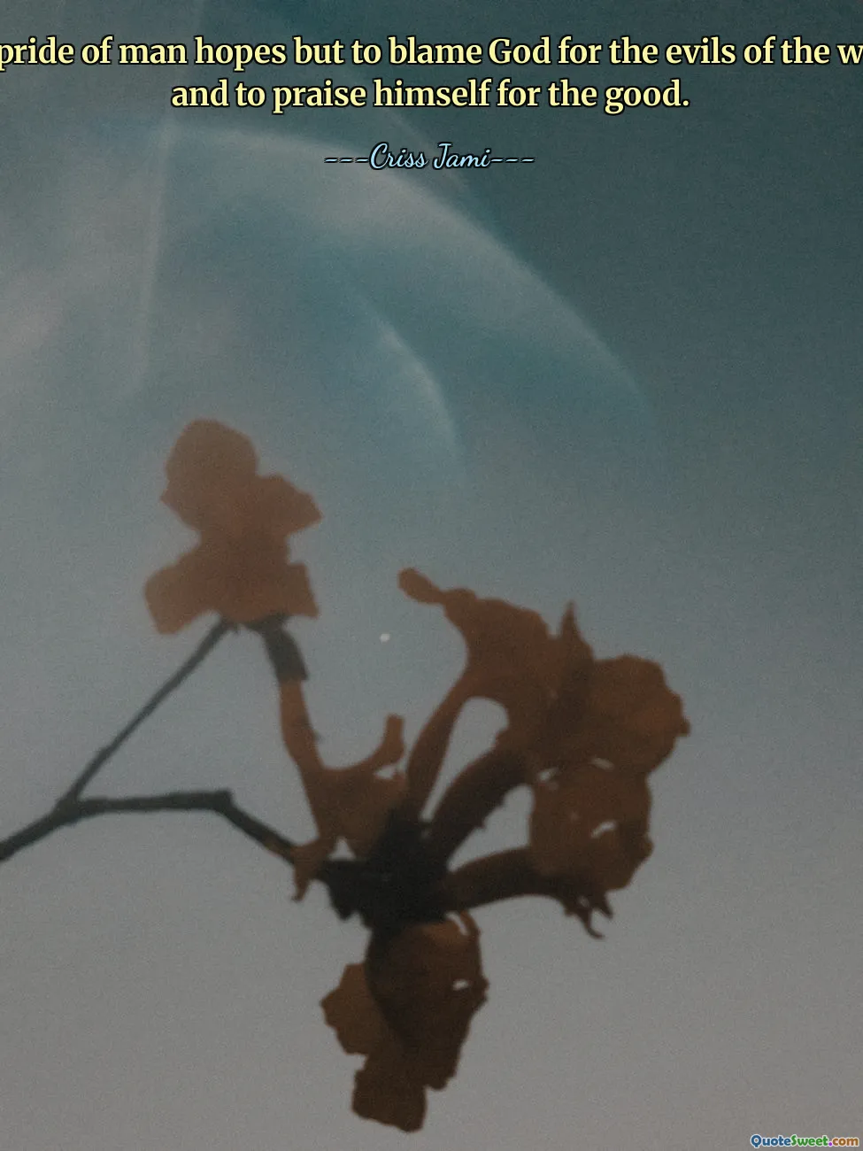 The pride of man hopes but to blame God for the evils of the world, and to praise himself for the good.