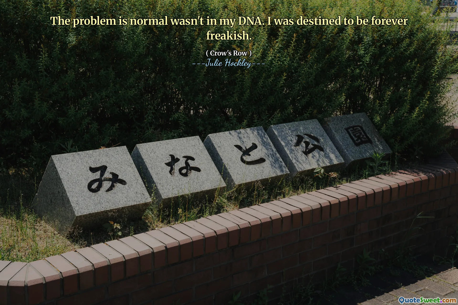 The problem is normal wasn't in my DNA. I was destined to be forever freakish.