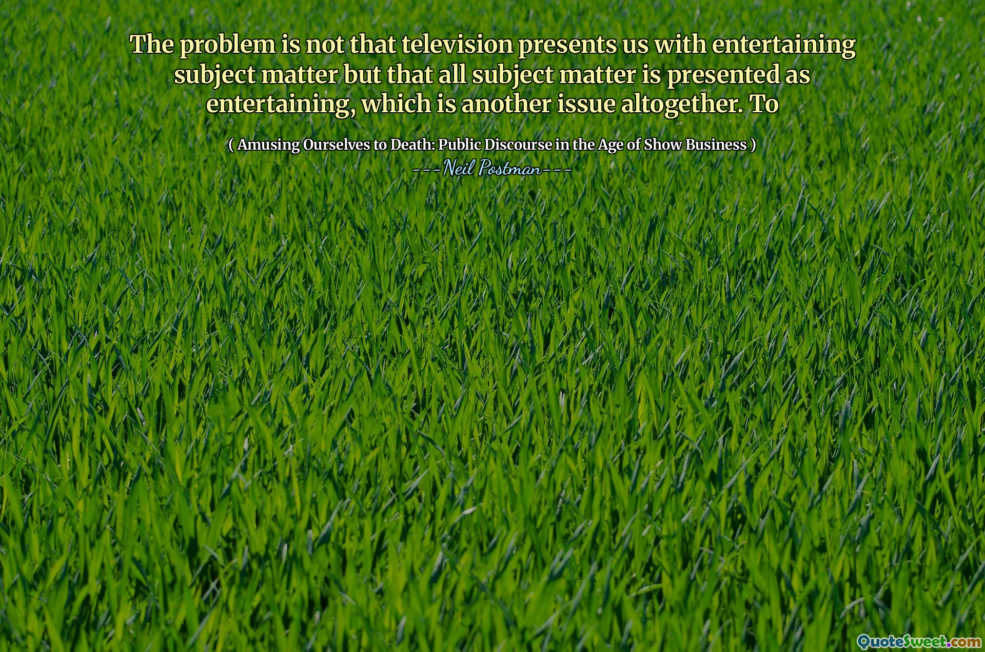 El problema no es que la televisión nos presente temas entretenidos, sino que todo el tema se presenta como entretenido, que es otro problema en total. A