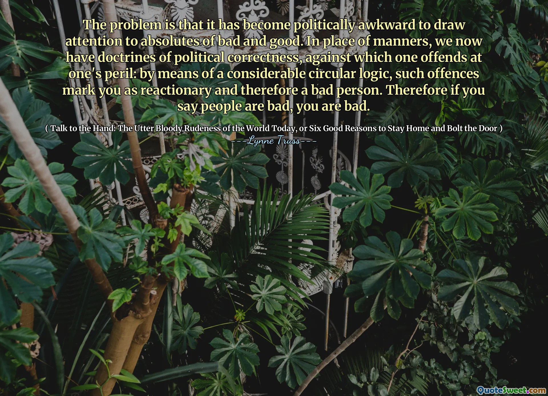 The problem is that it has become politically awkward to draw attention to absolutes of bad and good. In place of manners, we now have doctrines of political correctness, against which one offends at one's peril: by means of a considerable circular logic, such offences mark you as reactionary and therefore a bad person. Therefore if you say people are bad, you are bad.