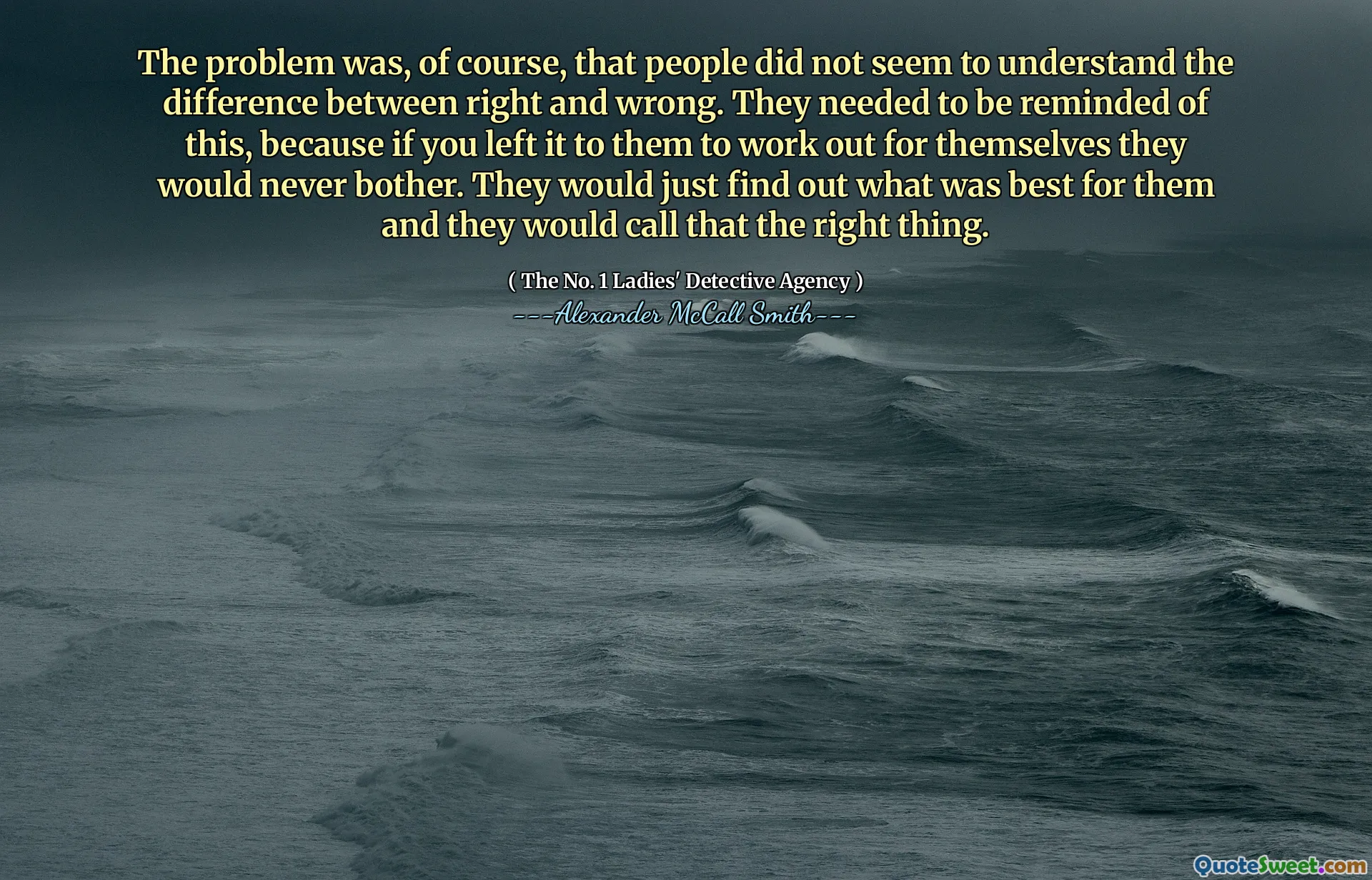 პრობლემა, რა თქმა უნდა, ის იყო, რომ ხალხს არ ესმოდა განსხვავება სწორ და არასწორად. მათ ამის ახსენება სჭირდებოდათ, რადგან თუ მათ დატოვებთ, რომ თავად შეიმუშავონ, ისინი არასოდეს შეაწუხებენ. ისინი უბრალოდ გაარკვევდნენ, რა იყო მათთვის საუკეთესო და მათ სწორად უწოდებდნენ.