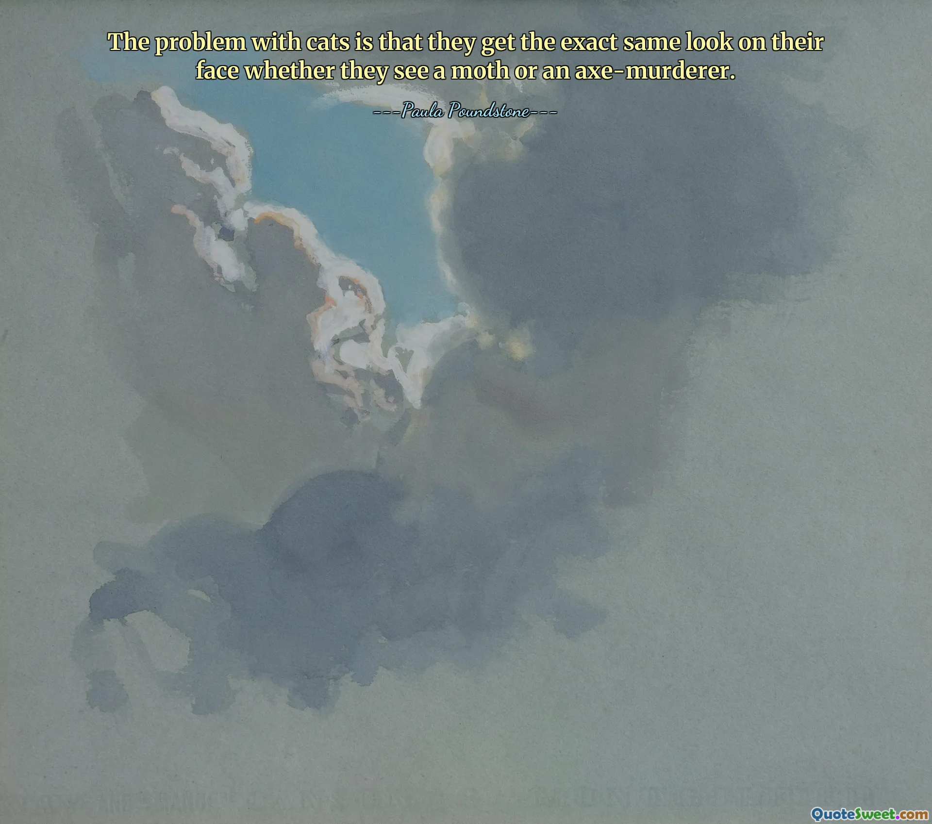 The problem with cats is that they get the exact same look on their face whether they see a moth or an axe-murderer.