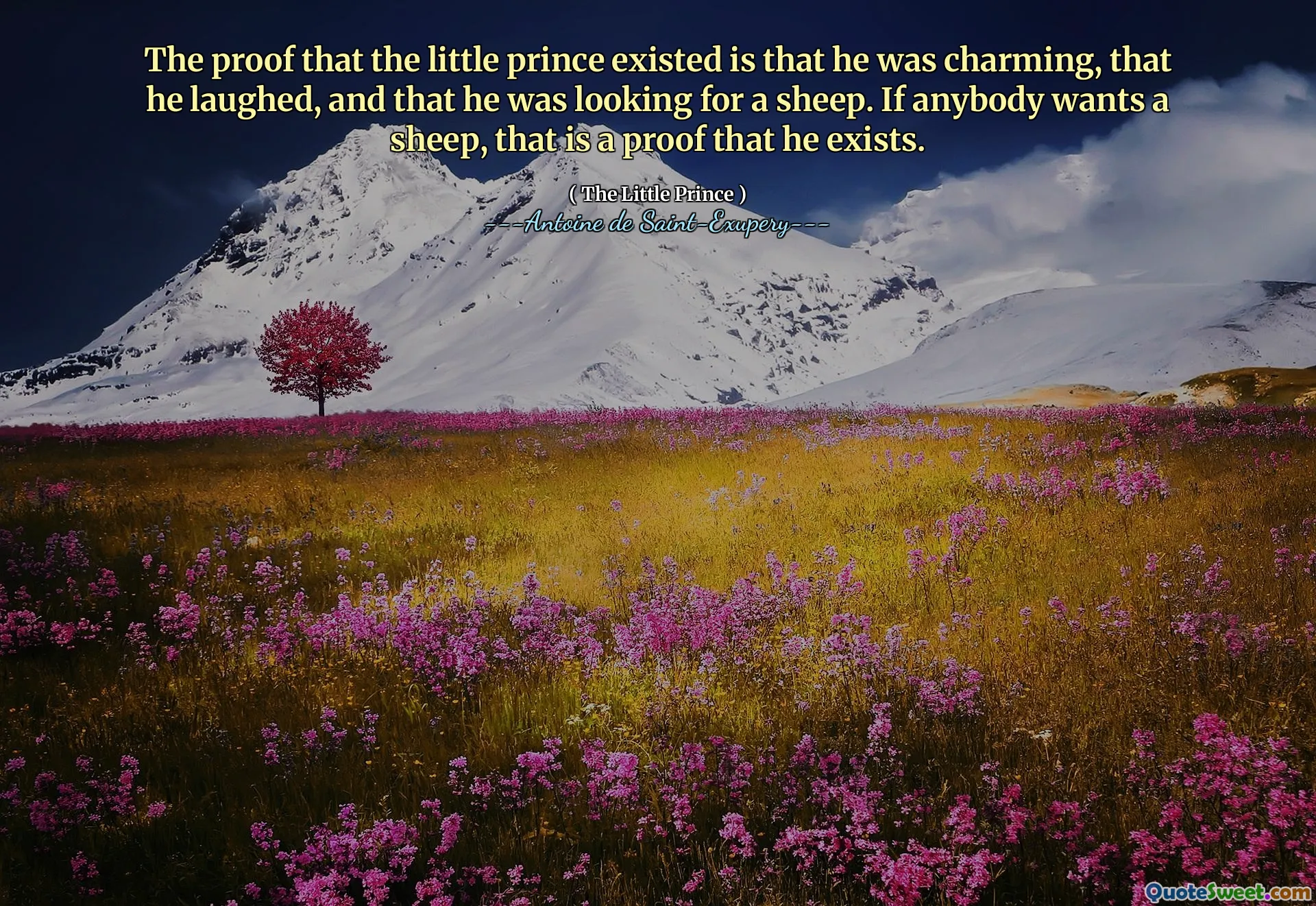 The proof that the little prince existed is that he was charming, that he laughed, and that he was looking for a sheep. If anybody wants a sheep, that is a proof that he exists.