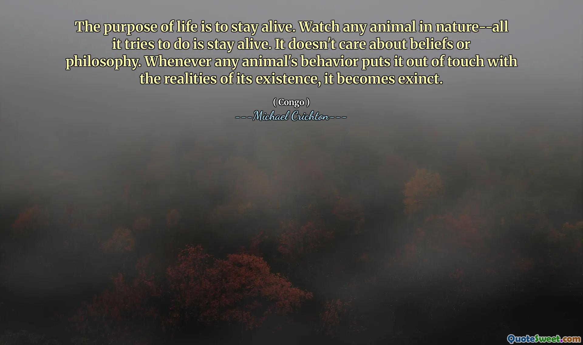 ცხოვრების მიზანია ცოცხალი დარჩენა. უყურეთ რომელიმე ცხოველს ბუნებით-ყველაფერი ცდილობს გააკეთოს ცოცხალი დარჩენა. მას არ აინტერესებს რწმენა ან ფილოსოფია. როდესაც რომელიმე ცხოველის ქცევა მას არ შეეხო მისი არსებობის რეალობასთან, იგი ექსკლუზიურად ხდება.