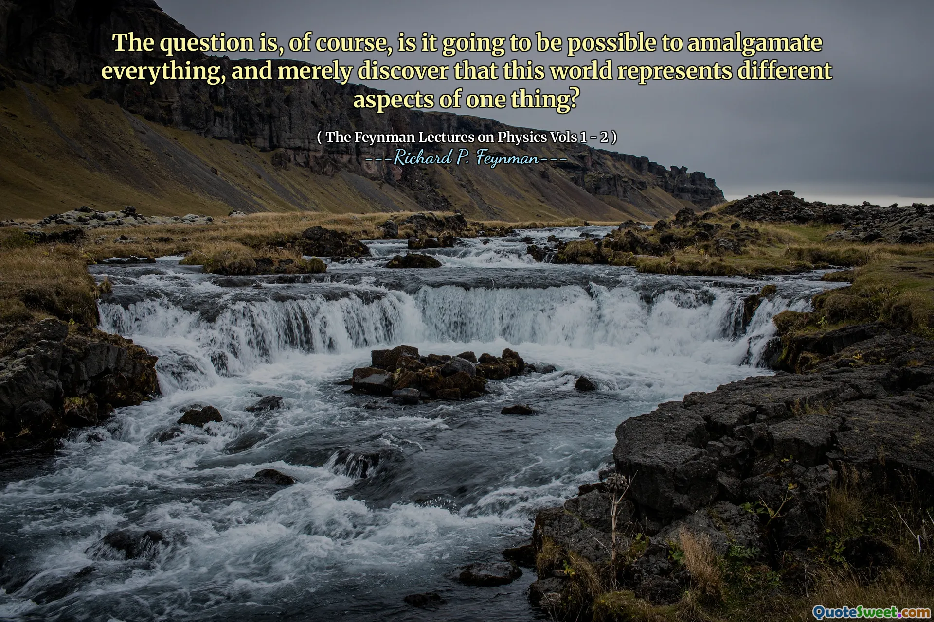 The question is, of course, is it going to be possible to amalgamate everything, and merely discover that this world represents different aspects of one thing?