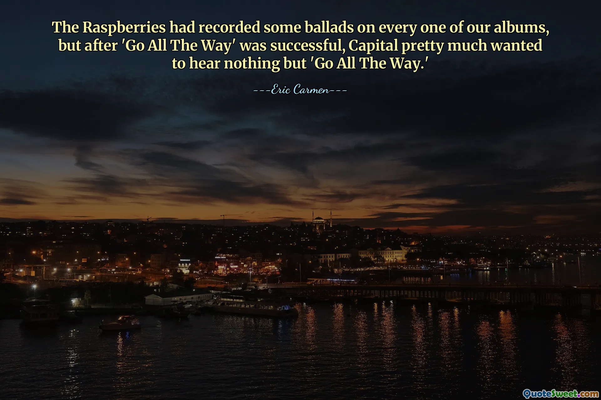 The Raspberries had recorded some ballads on every one of our albums, but after 'Go All The Way' was successful, Capital pretty much wanted to hear nothing but 'Go All The Way.'