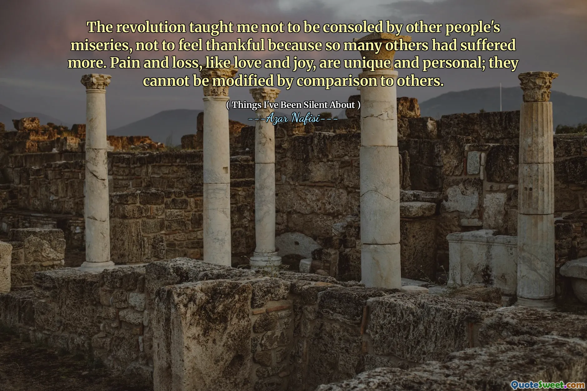La rivoluzione mi ha insegnato a non essere consolato dalle miserie di altre persone, a non sentirmi grato perché così tanti altri avevano sofferto di più. Il dolore e la perdita, come l'amore e la gioia, sono unici e personali; Non possono essere modificati rispetto ad altri.