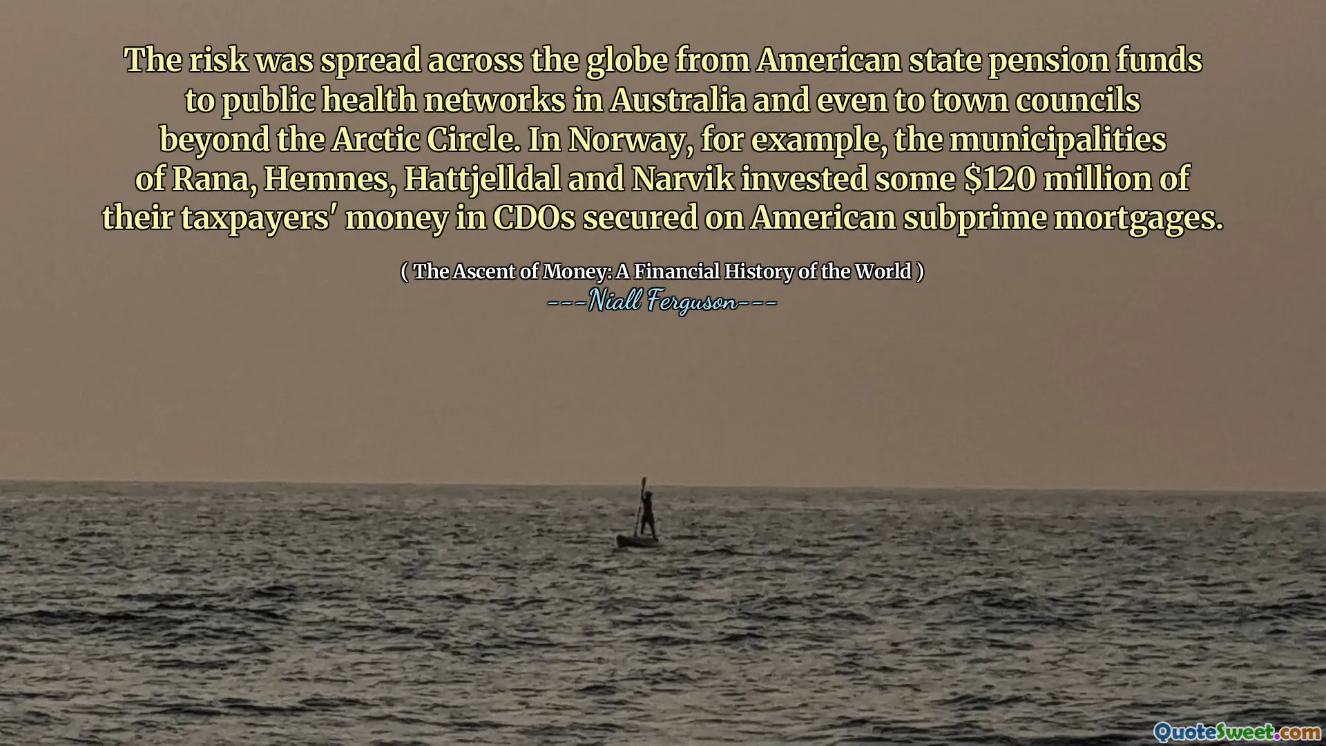The risk was spread across the globe from American state pension funds to public health networks in Australia and even to town councils beyond the Arctic Circle. In Norway, for example, the municipalities of Rana, Hemnes, Hattjelldal and Narvik invested some $120 million of their taxpayers' money in CDOs secured on American subprime mortgages.
