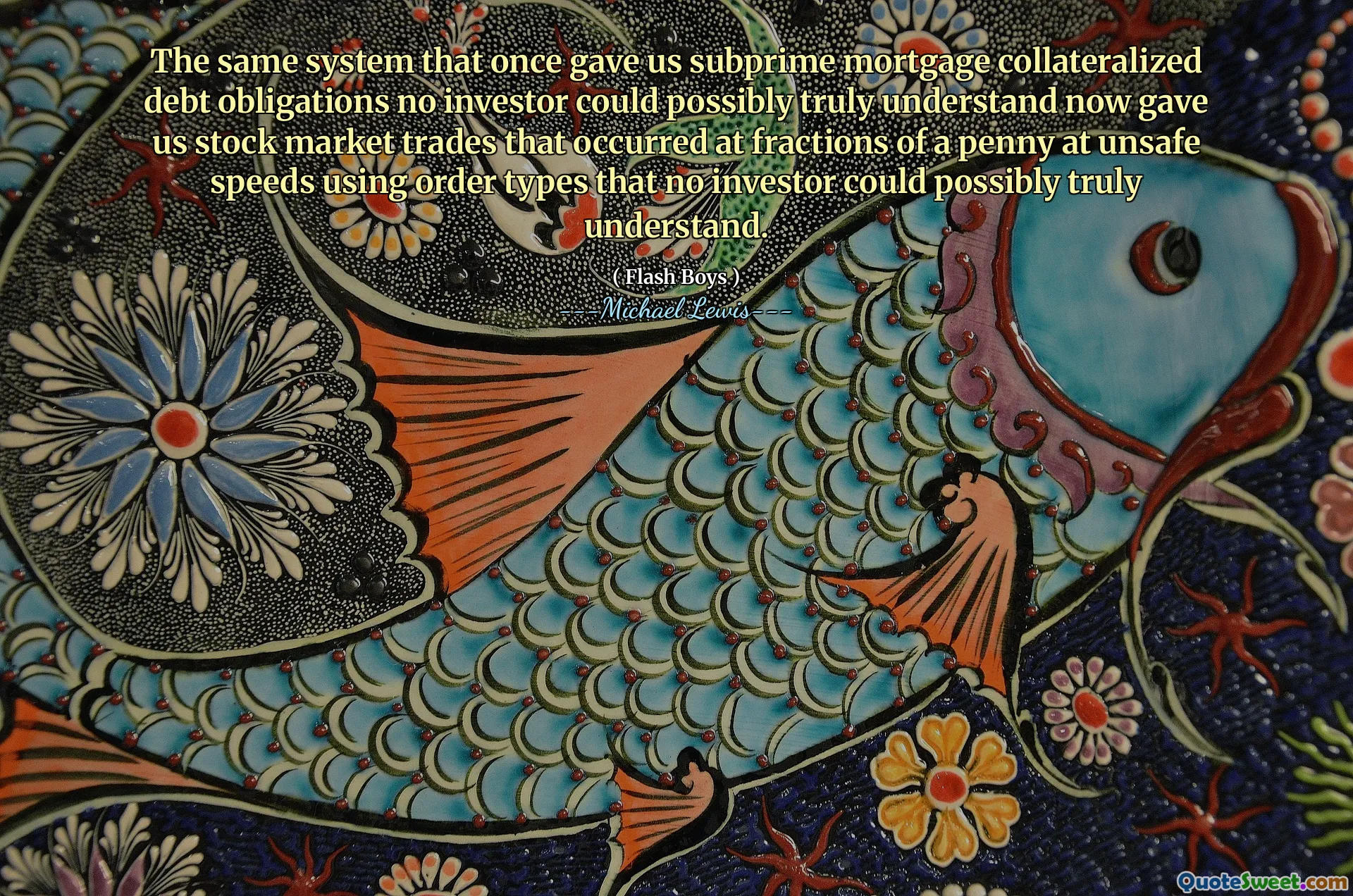 Sistem yang sama yang pernah memberi kami kewajiban utang yang dijaminkan oleh subprime yang tidak dapat dipahami oleh investor sekarang memberi kami perdagangan pasar saham yang terjadi pada fraksi satu sen dengan kecepatan yang tidak aman menggunakan jenis pesanan yang tidak dapat dipahami oleh investor yang tidak mungkin benar -benar dapat dipahami.