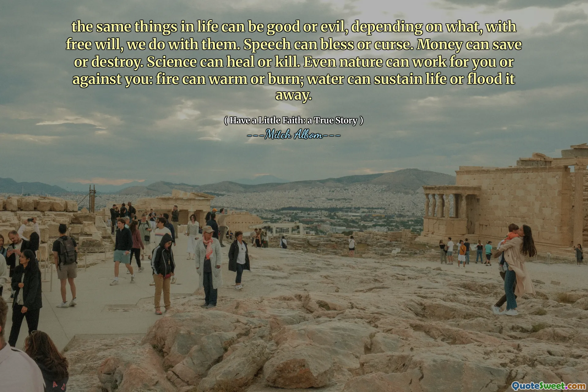 Die gleichen Dinge im Leben können gut oder böse sein, je nachdem, was wir mit freiem Willen mit ihnen tun. Sprache kann segnen oder fluchen. Geld kann sparen oder zerstören. Die Wissenschaft kann heilen oder töten. Sogar die Natur kann für Sie oder gegen Sie arbeiten: Feuer kann sich erwärmen oder brennen; Wasser kann das Leben aufrechterhalten oder es wegfluten.