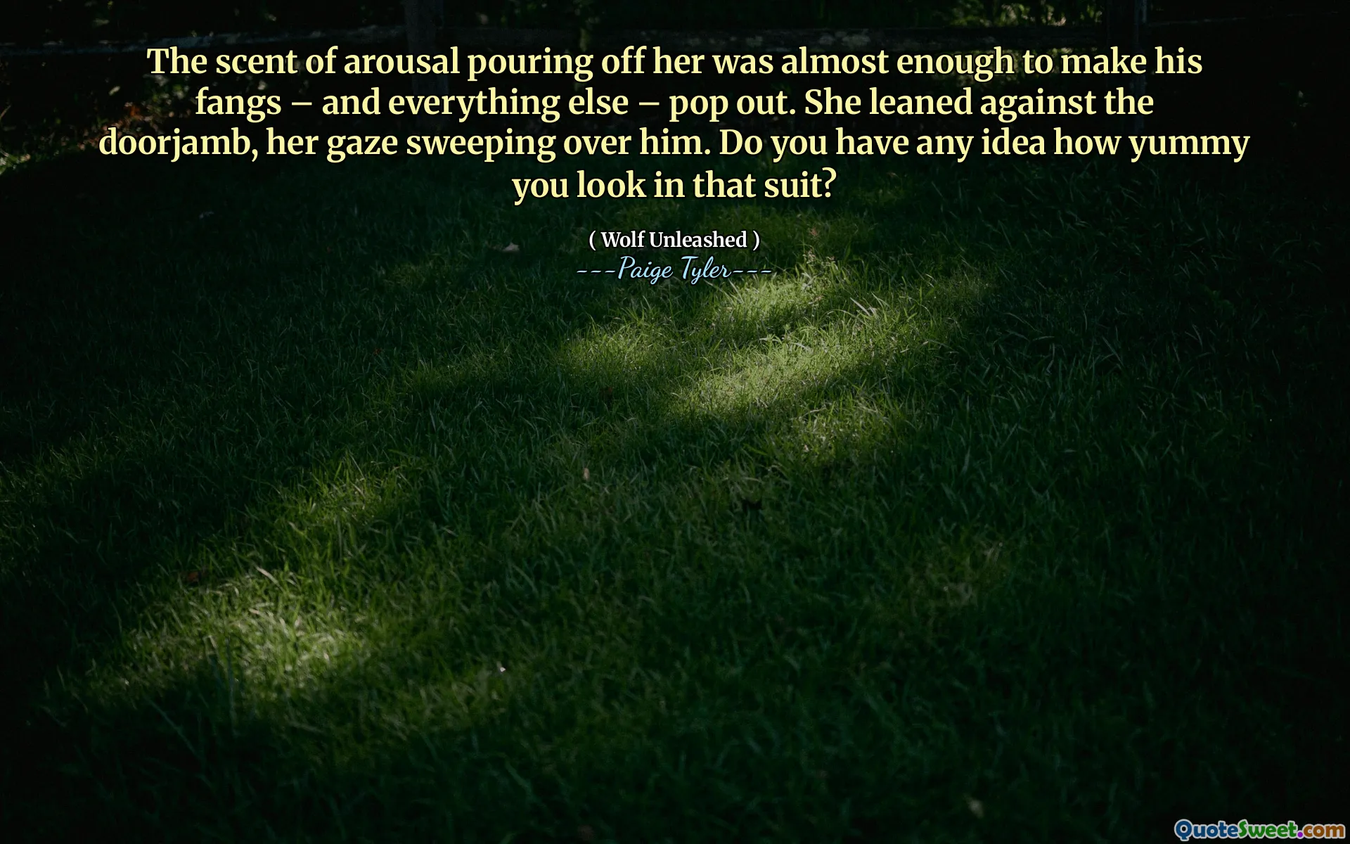 The scent of arousal pouring off her was almost enough to make his fangs – and everything else – pop out. She leaned against the doorjamb, her gaze sweeping over him. Do you have any idea how yummy you look in that suit?