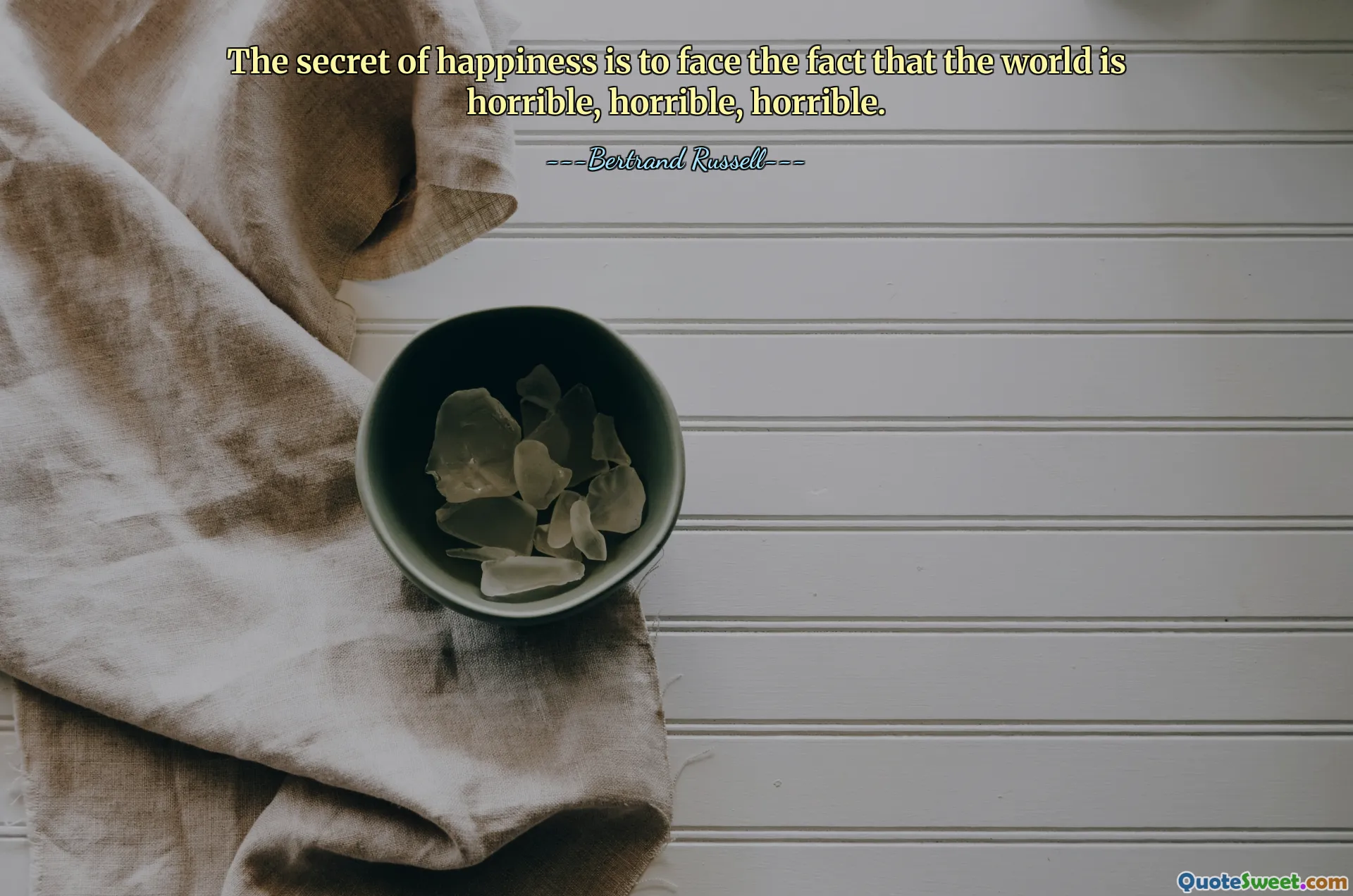 The secret of happiness is to face the fact that the world is horrible, horrible, horrible.