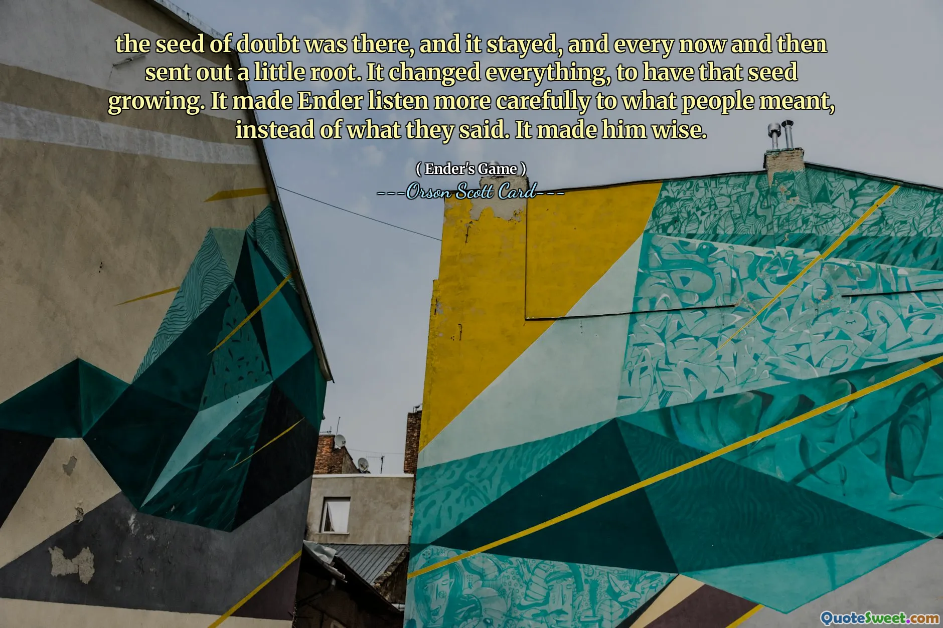 كانت بذرة الشك موجودة، وبقيت، وبين الحين والآخر ترسل جذرًا صغيرًا. لقد غير كل شيء، لكي تنمو تلك البذور. لقد جعل ذلك إندر يستمع بعناية أكبر إلى ما يعنيه الناس، بدلاً من الاستماع إلى ما يقولونه. وجعلته حكيما.