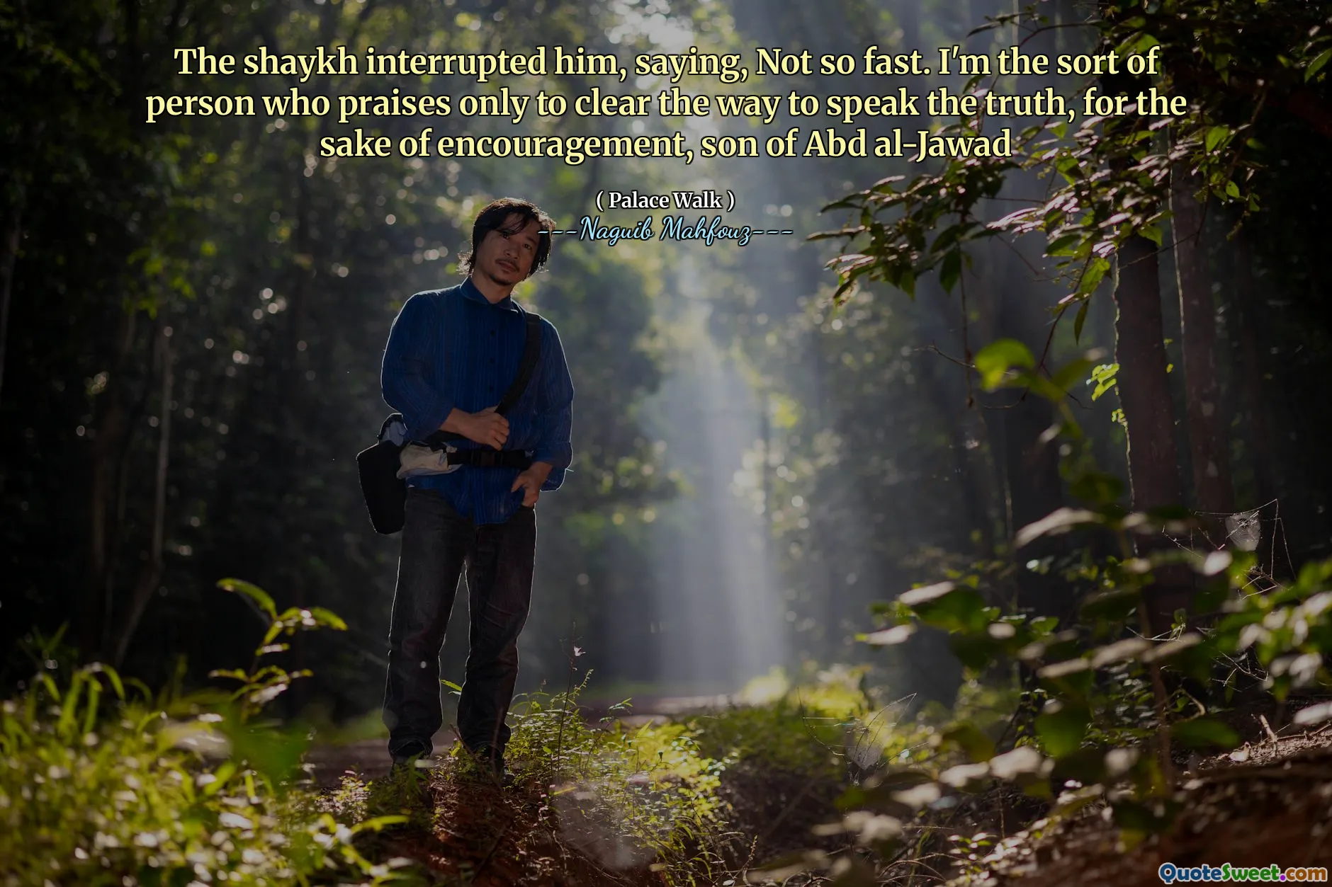 The shaykh interrupted him, saying, Not so fast. I'm the sort of person who praises only to clear the way to speak the truth, for the sake of encouragement, son of Abd al-Jawad