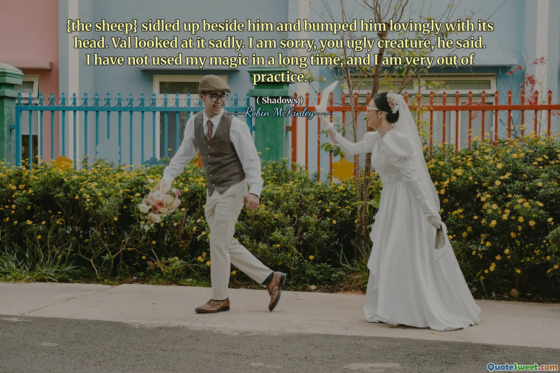 {the sheep} sidled up beside him and bumped him lovingly with its head. Val looked at it sadly. I am sorry, you ugly creature, he said. I have not used my magic in a long time, and I am very out of practice.