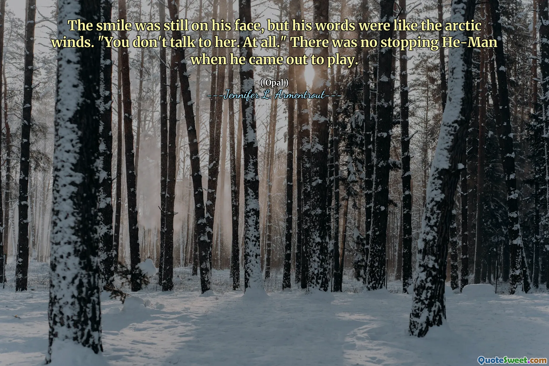 The smile was still on his face, but his words were like the arctic winds. "You don't talk to her. At all." There was no stopping He-Man when he came out to play.