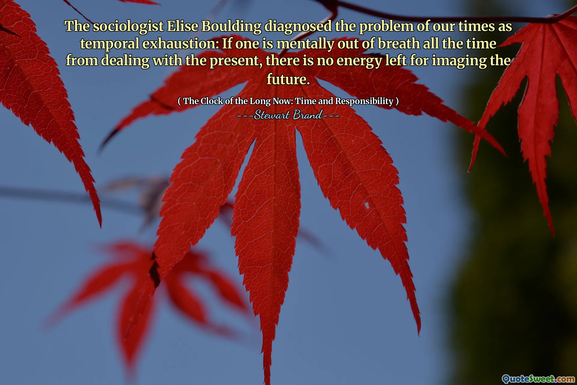 The sociologist Elise Boulding diagnosed the problem of our times as temporal exhaustion: If one is mentally out of breath all the time from dealing with the present, there is no energy left for imaging the future.