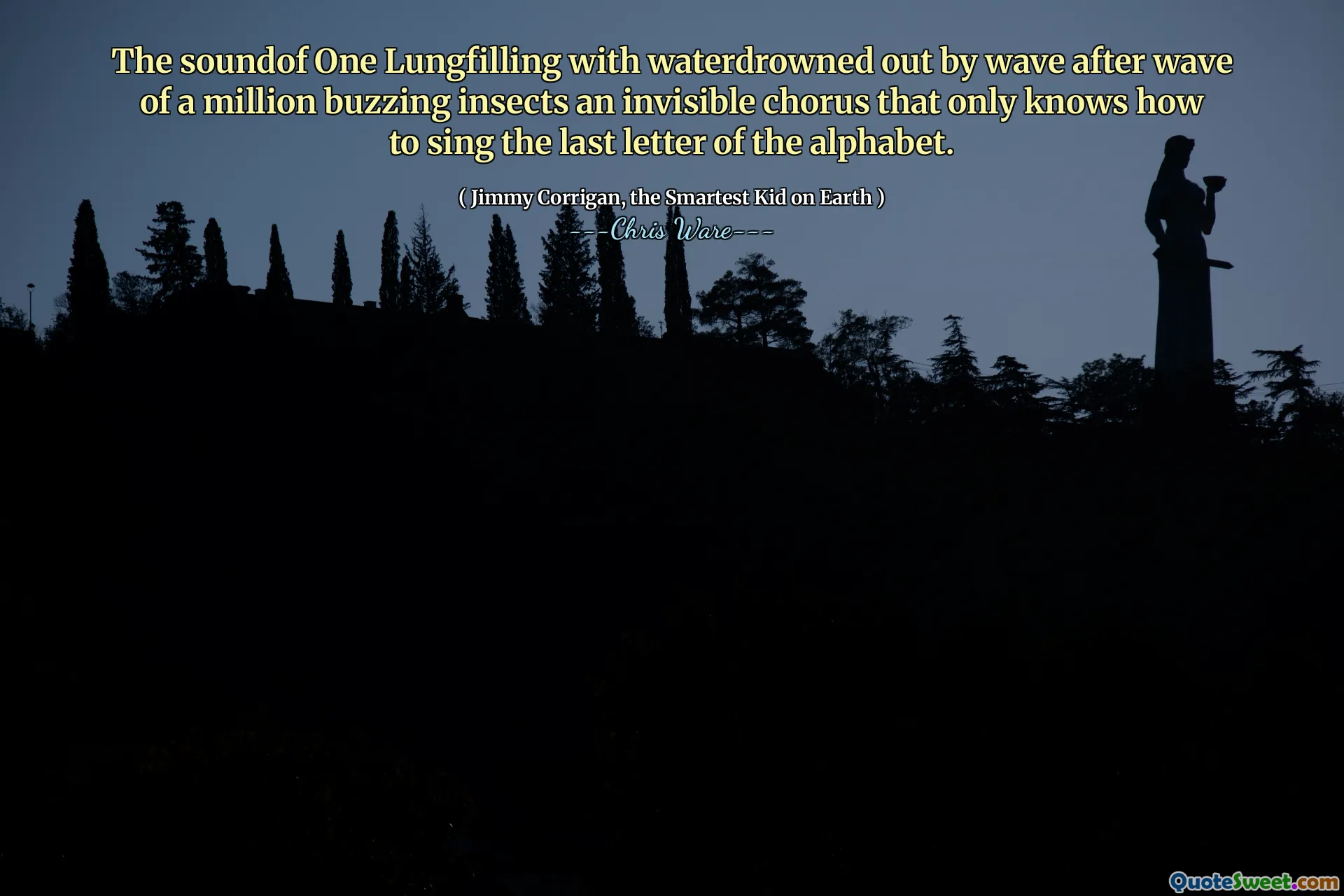 Ljudet av en lungfyllning med vatten drunknade av vågen efter våg av en miljon surrande insekter ett osynligt kör som bara vet hur man sjunger den sista bokstaven i alfabetet.