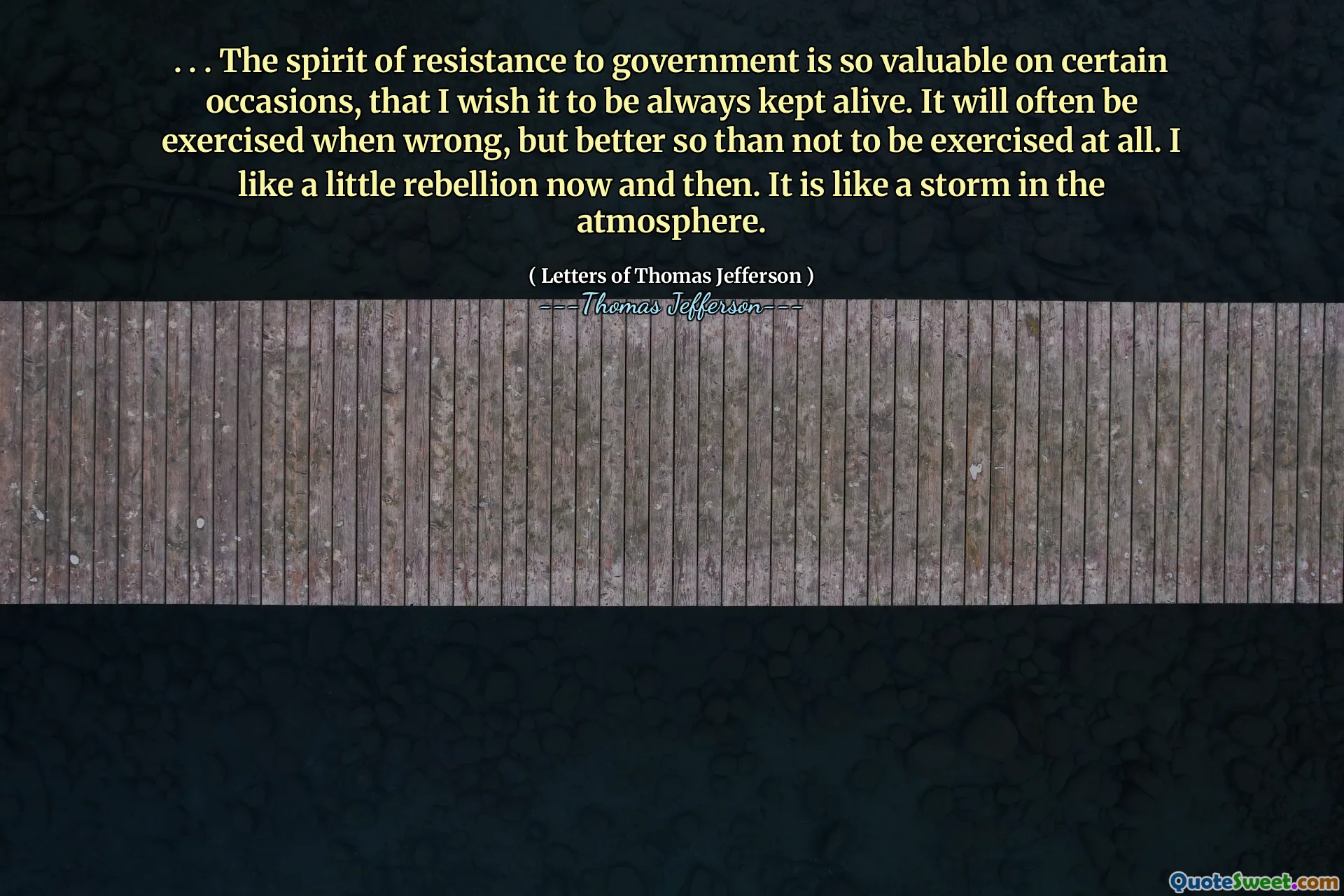 . . . The spirit of resistance to government is so valuable on certain occasions, that I wish it to be always kept alive. It will often be exercised when wrong, but better so than not to be exercised at all. I like a little rebellion now and then. It is like a storm in the atmosphere.