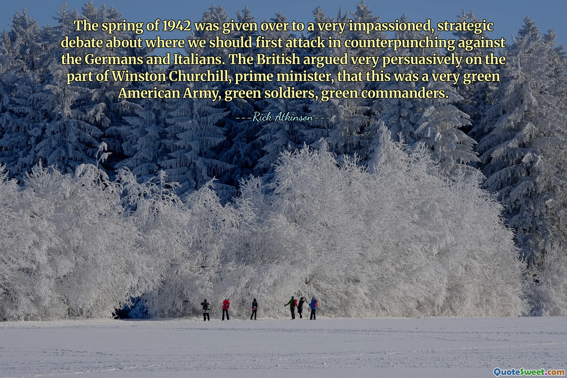The spring of 1942 was given over to a very impassioned, strategic debate about where we should first attack in counterpunching against the Germans and Italians. The British argued very persuasively on the part of Winston Churchill, prime minister, that this was a very green American Army, green soldiers, green commanders.