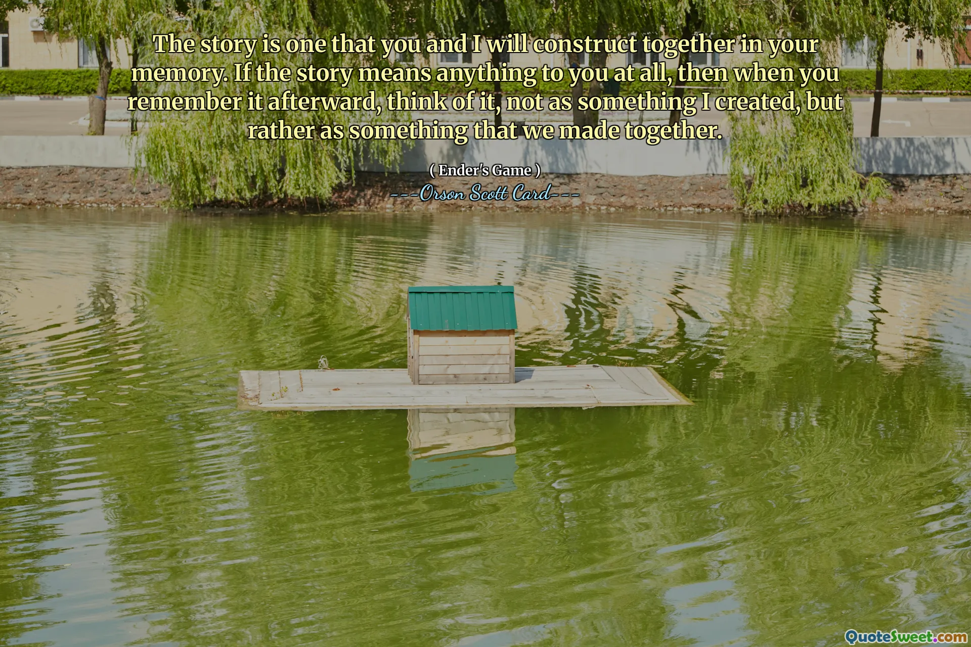 Die Geschichte ist eine, die Sie und ich gemeinsam in Ihrem Gedächtnis erfinden werden. Wenn Ihnen die Geschichte überhaupt etwas bedeutet, dann denken Sie, wenn Sie sich später daran erinnern, nicht an etwas, das ich erschaffen habe, sondern an etwas, das wir gemeinsam erschaffen haben.