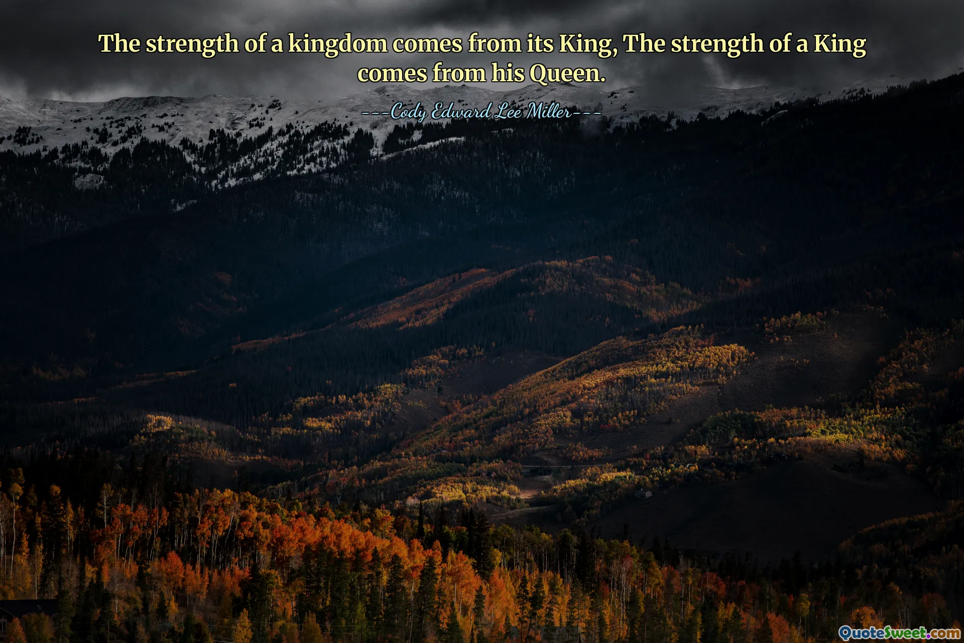 The strength of a kingdom comes from its King, The strength of a King comes from his Queen.