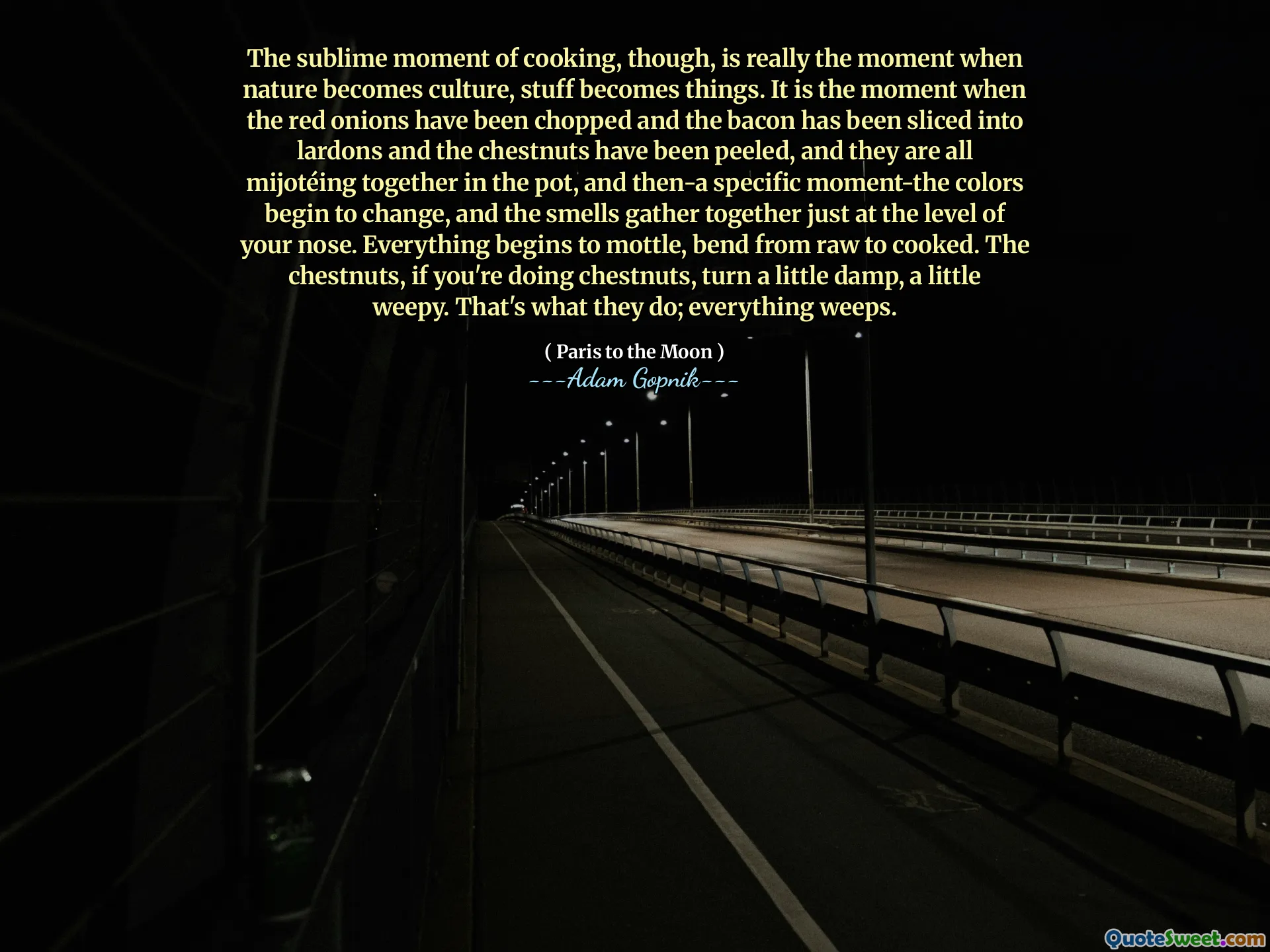 但是，烹饪的崇高时刻实际上是自然变成文化的时刻，东西变成了东西。这是红洋葱被切碎，培根切成薄片的时刻，栗子被剥去了，它们都在锅里米哈特，然后是特定的时刻 - 颜色开始变化，并且气味仅在您的鼻子水平上聚集在一起。一切都开始从原始到煮熟的斑点。栗子，如果您正在做栗子，请有点潮湿，有点哭泣。那就是他们所做的；一切都在哭。
