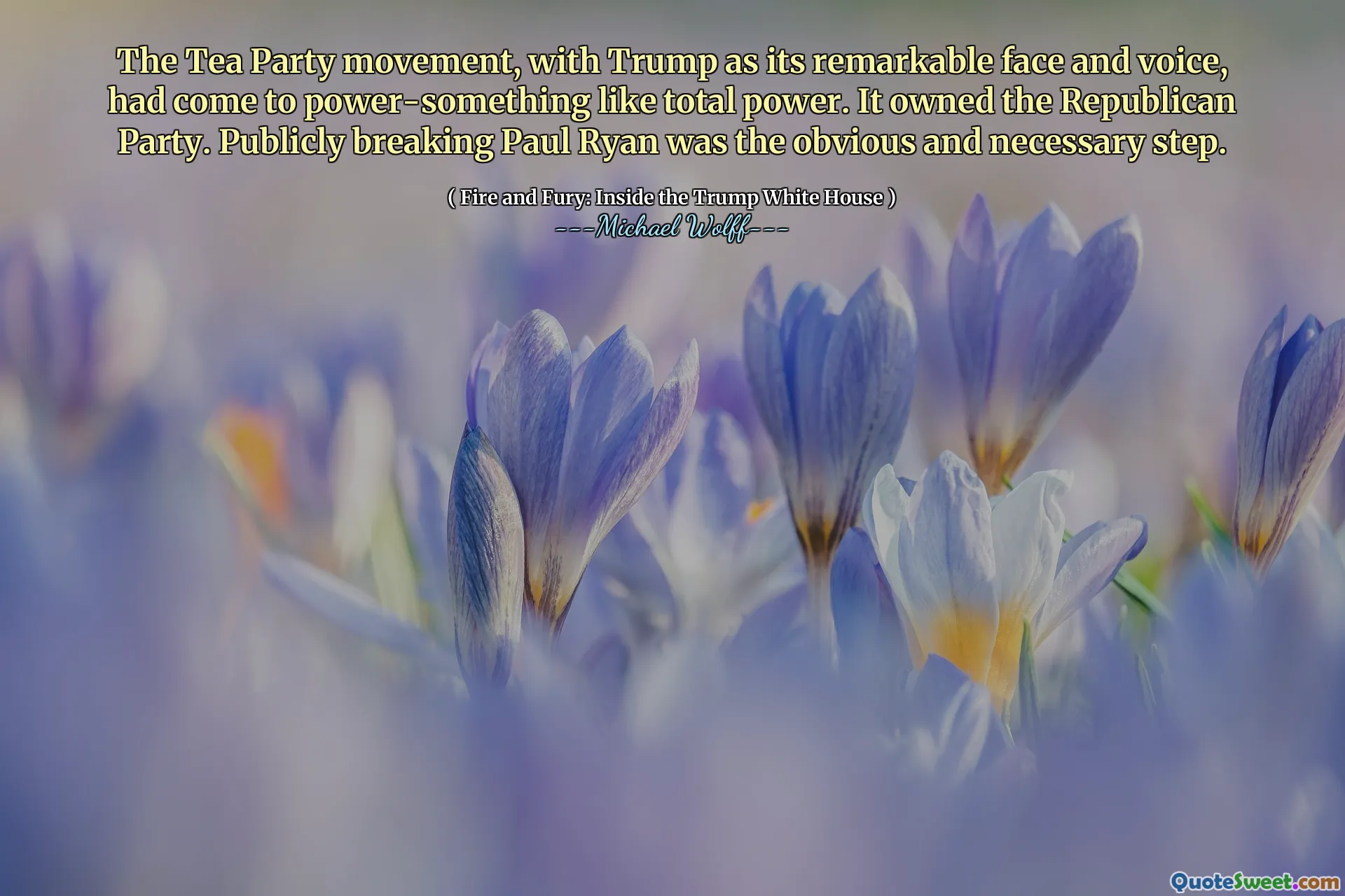 The Tea Party movement, with Trump as its remarkable face and voice, had come to power-something like total power. It owned the Republican Party. Publicly breaking Paul Ryan was the obvious and necessary step.