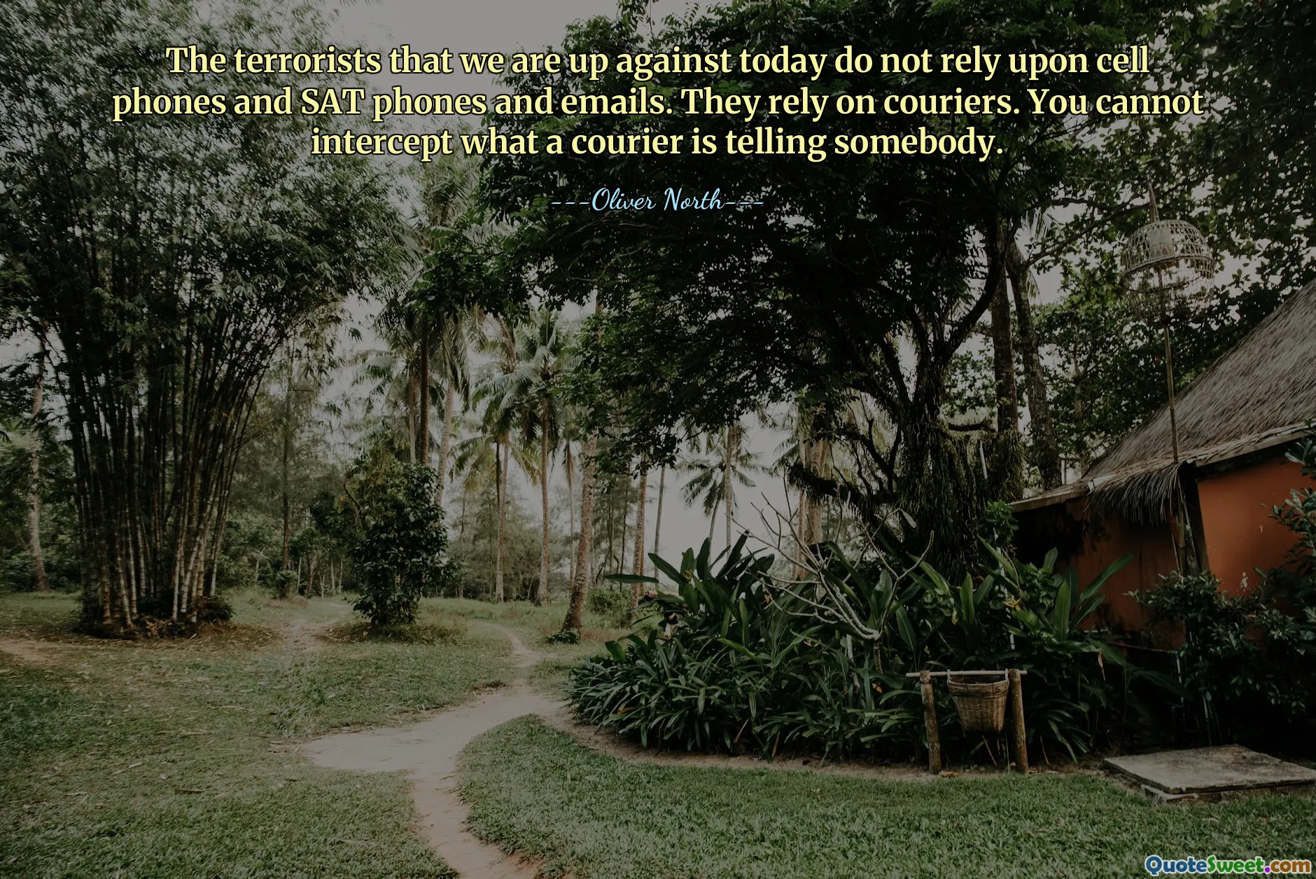 The terrorists that we are up against today do not rely upon cell phones and SAT phones and emails. They rely on couriers. You cannot intercept what a courier is telling somebody.