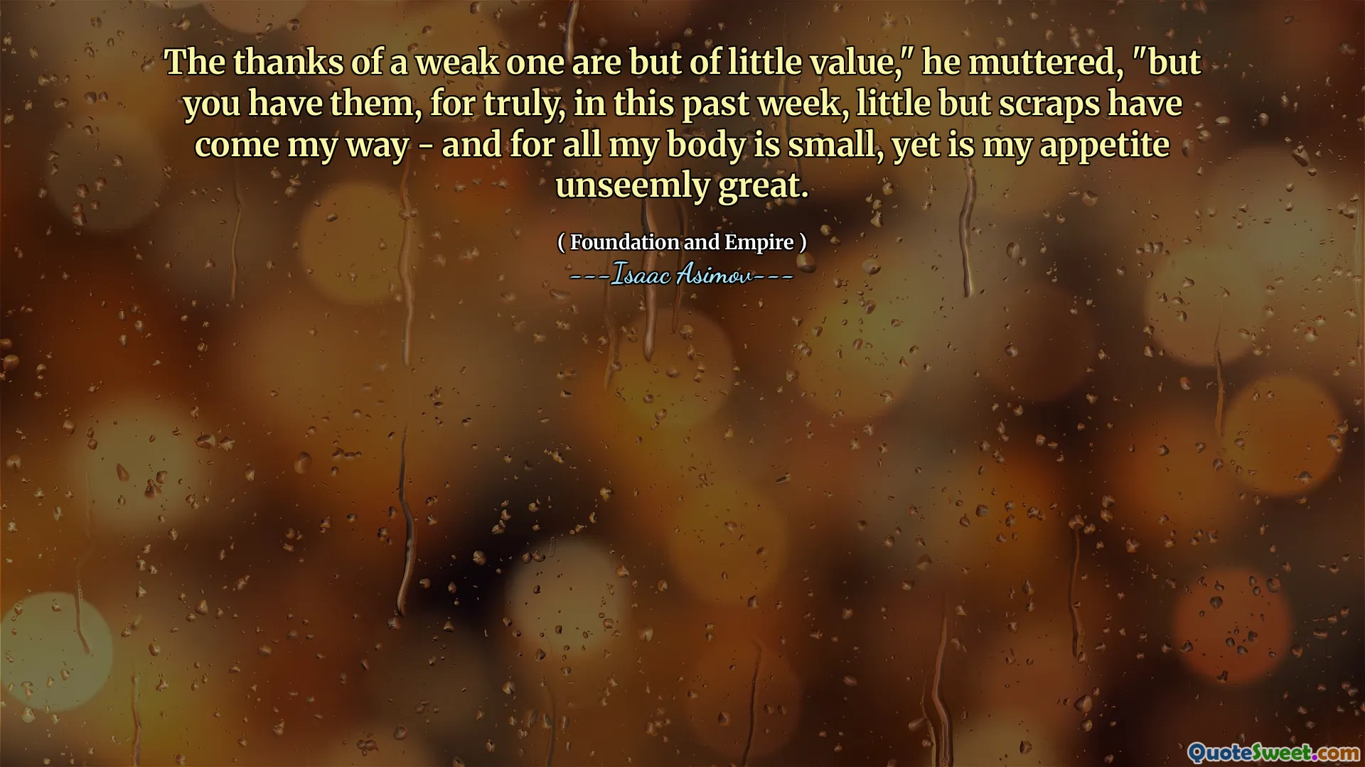 The thanks of a weak one are but of little value," he muttered, "but you have them, for truly, in this past week, little but scraps have come my way - and for all my body is small, yet is my appetite unseemly great.