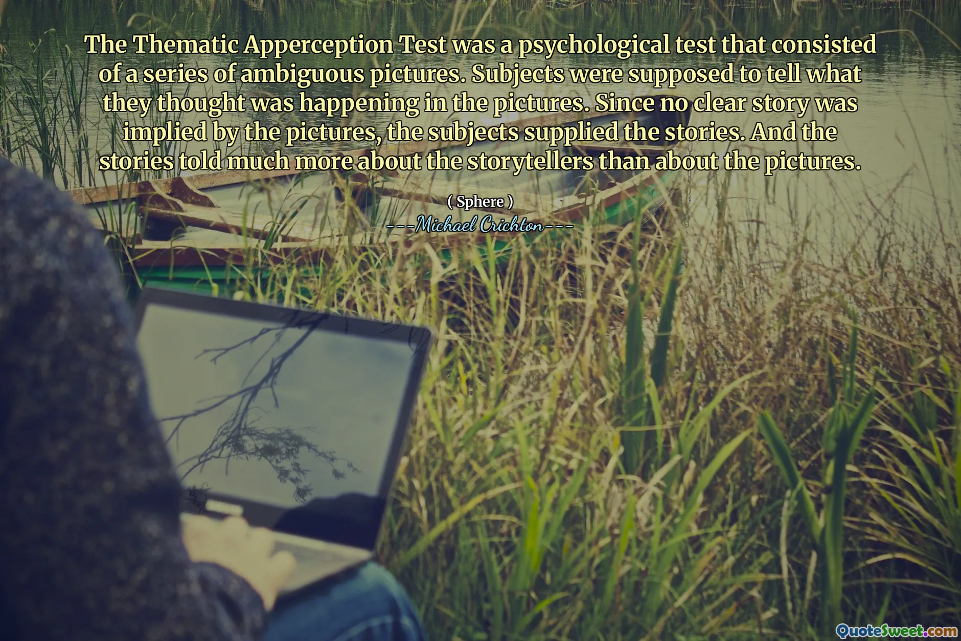 O teste temático da apetercepção foi um teste psicológico que consistia em uma série de imagens ambíguas. Os sujeitos deveriam dizer o que eles pensavam que estava acontecendo nas fotos. Como nenhuma história clara estava implícita nas fotos, os assuntos forneceram as histórias. E as histórias contaram muito mais sobre os contadores de histórias do que sobre as fotos.
