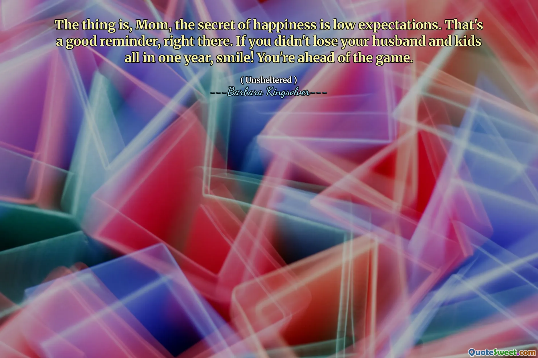 The thing is, Mom, the secret of happiness is low expectations. That's a good reminder, right there. If you didn't lose your husband and kids all in one year, smile! You're ahead of the game.