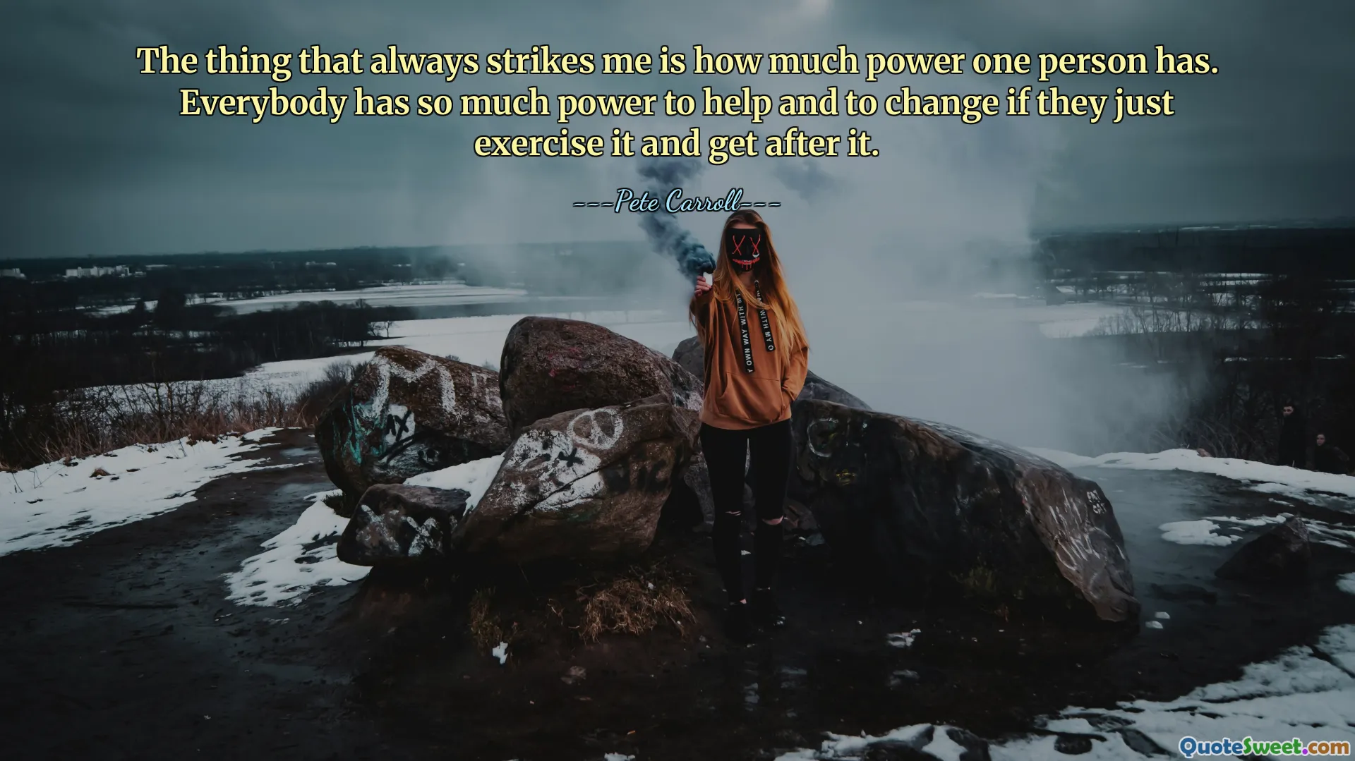 The thing that always strikes me is how much power one person has. Everybody has so much power to help and to change if they just exercise it and get after it.