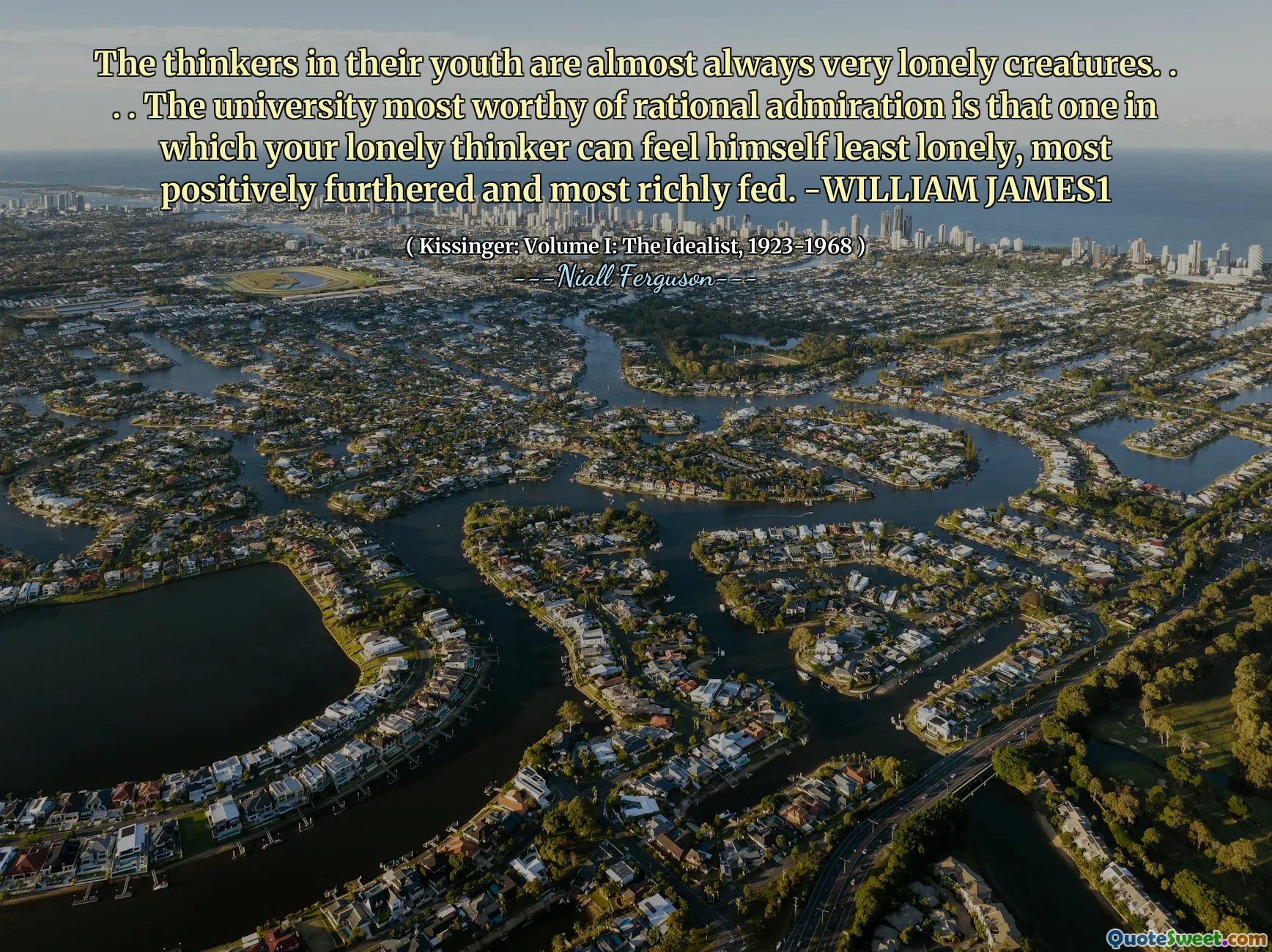 The thinkers in their youth are almost always very lonely creatures. . . . The university most worthy of rational admiration is that one in which your lonely thinker can feel himself least lonely, most positively furthered and most richly fed. -WILLIAM JAMES1