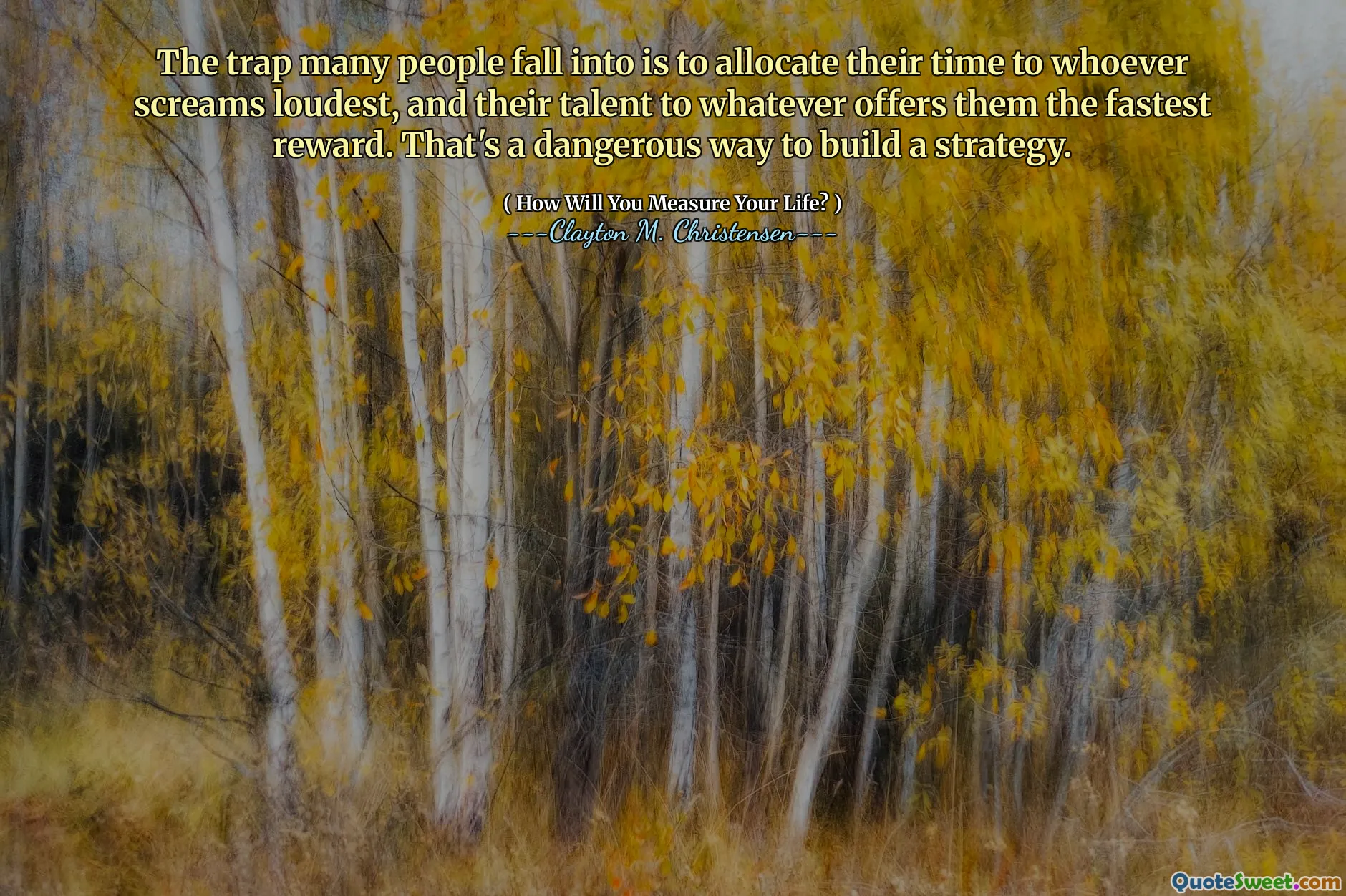 The trap many people fall into is to allocate their time to whoever screams loudest, and their talent to whatever offers them the fastest reward. That's a dangerous way to build a strategy.