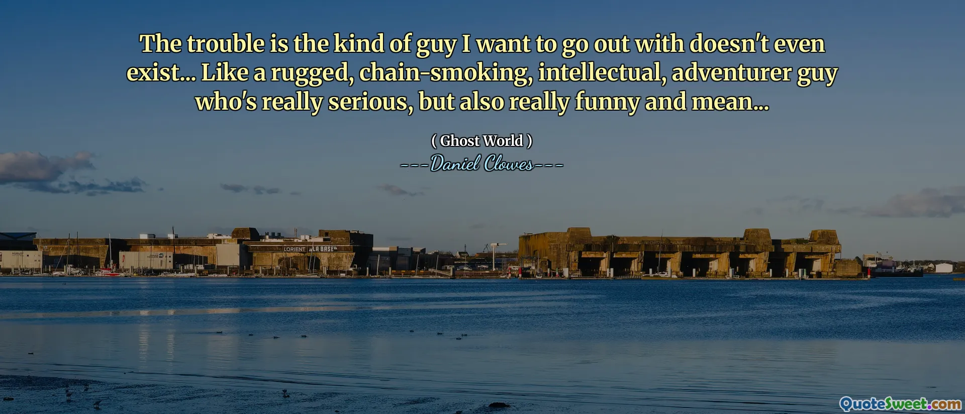 The trouble is the kind of guy I want to go out with doesn't even exist... Like a rugged, chain-smoking, intellectual, adventurer guy who's really serious, but also really funny and mean...