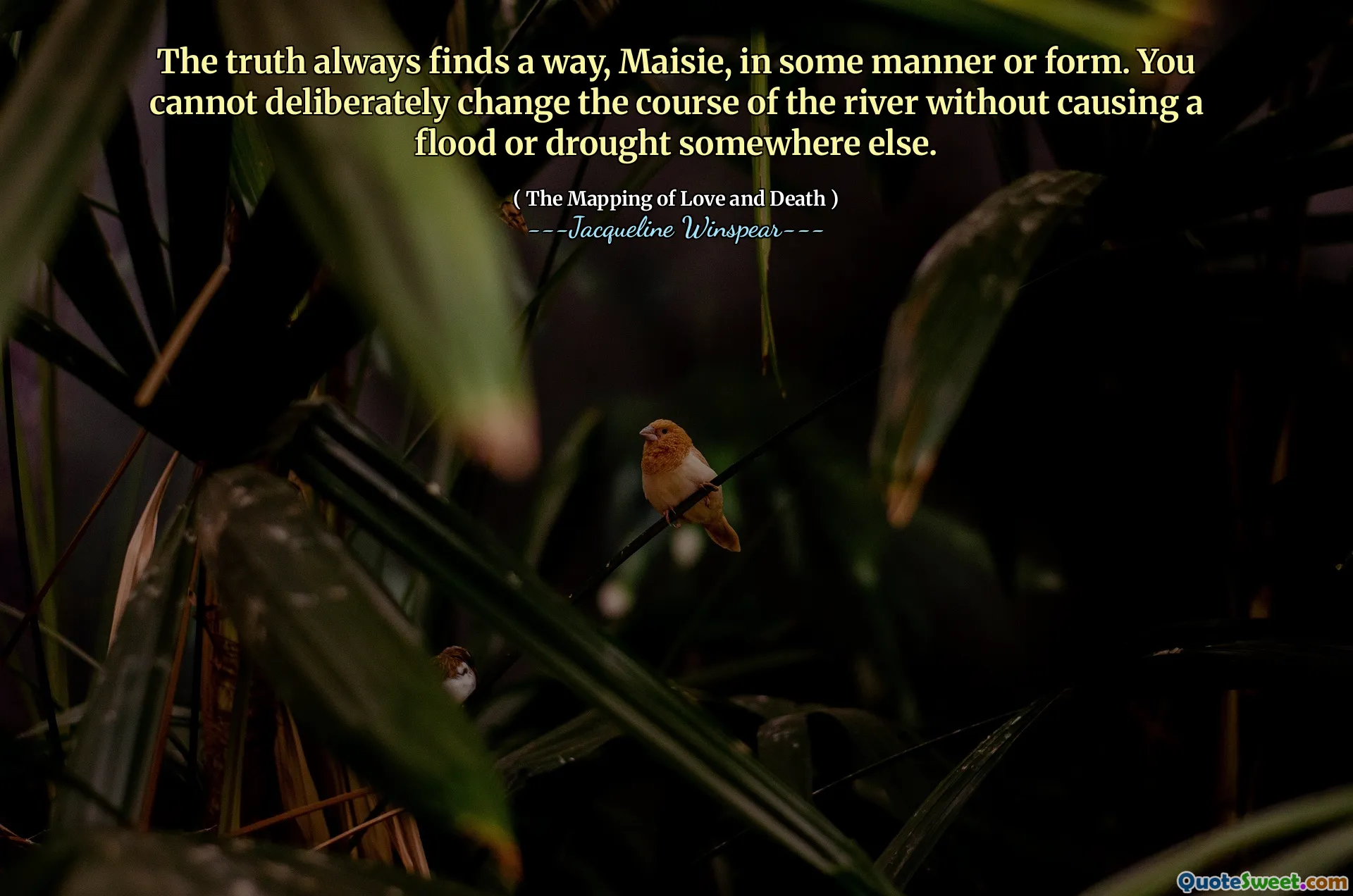 A verdade sempre encontra uma maneira, Maisie, de alguma maneira ou forma. Você não pode mudar deliberadamente o curso do rio sem causar uma inundação ou seca em outro lugar.